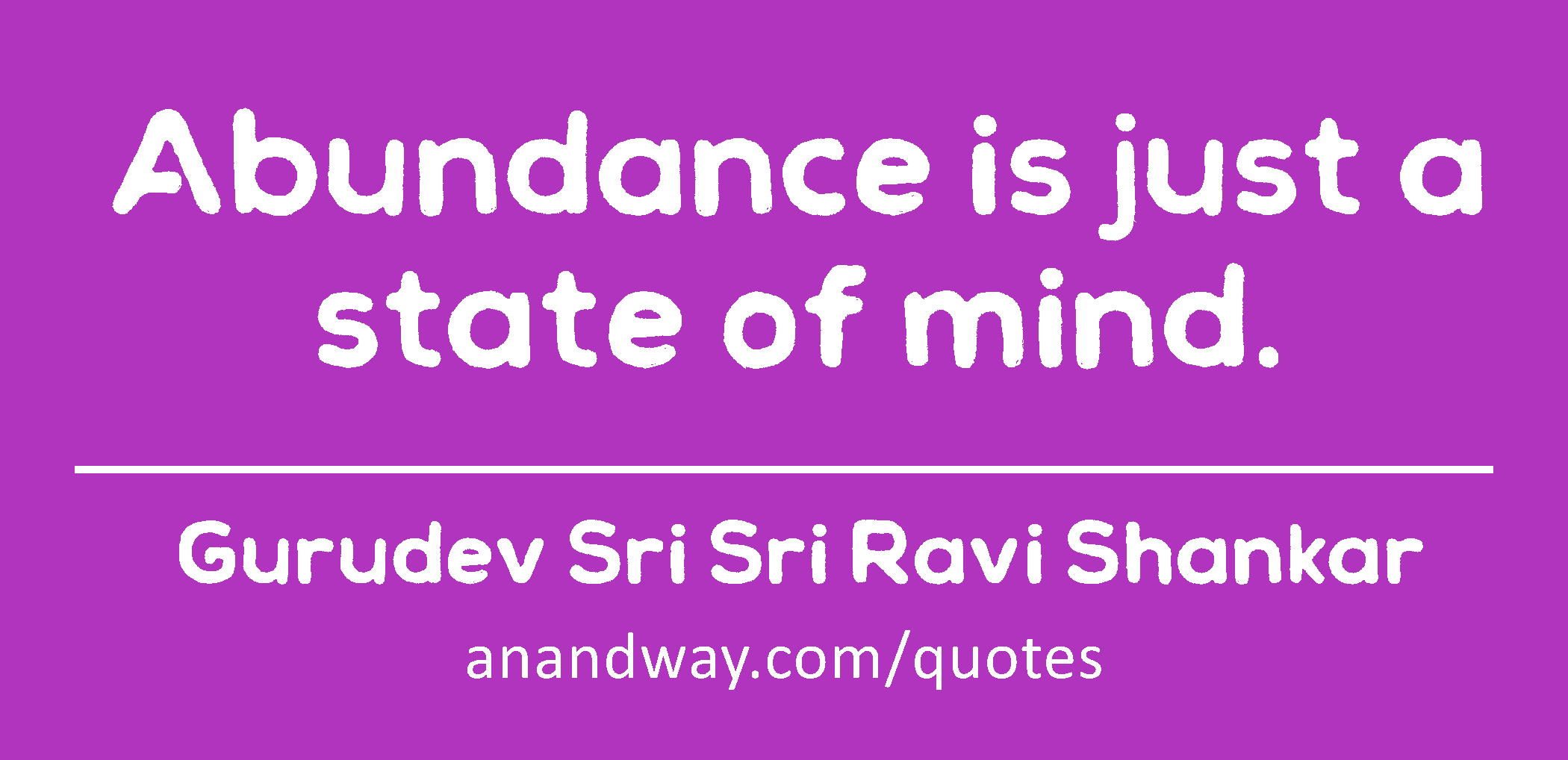 Abundance is just a state of mind. 
 -Gurudev Sri Sri Ravi Shankar