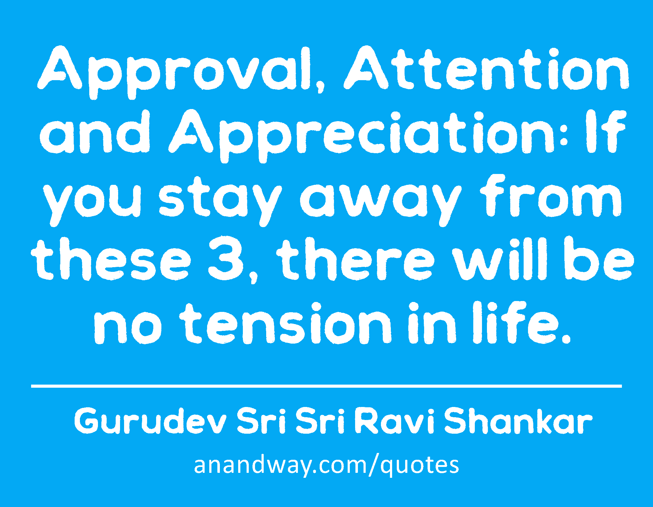 Approval, Attention and Appreciation: If you stay away from these 3, there will be no tension in
 -Gurudev Sri Sri Ravi Shankar