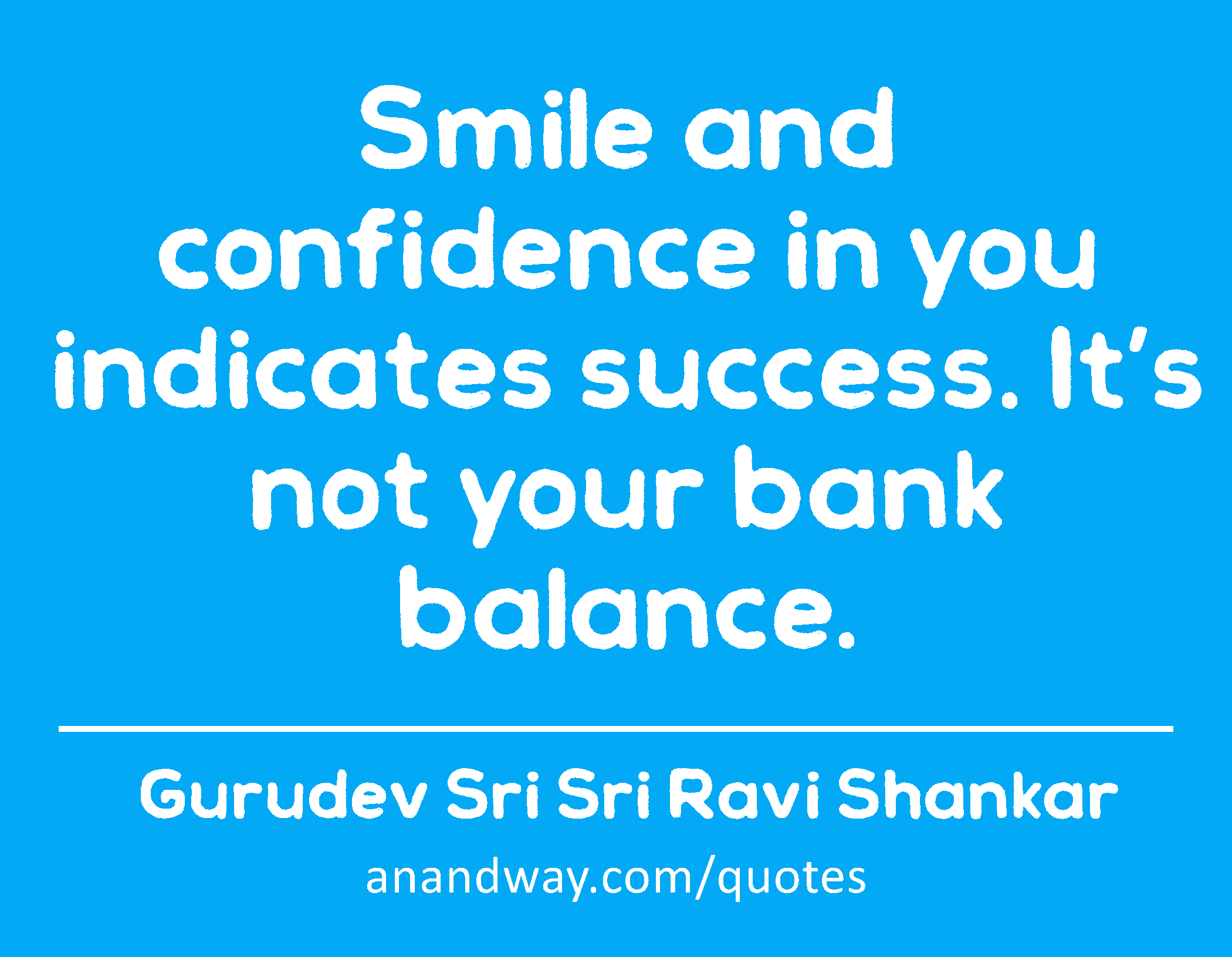 Smile and confidence in you indicates success. It’s not your bank balance. 
 -Gurudev Sri Sri Ravi Shankar