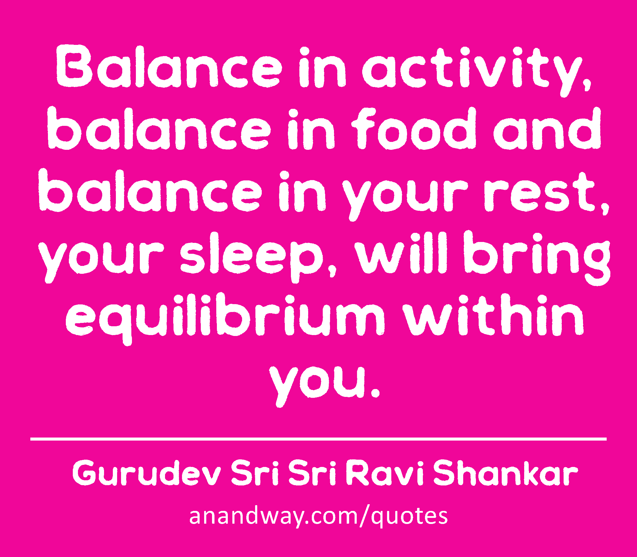 Balance in activity, balance in food and balance in your rest, your sleep, will bring equilibrium
 -Gurudev Sri Sri Ravi Shankar