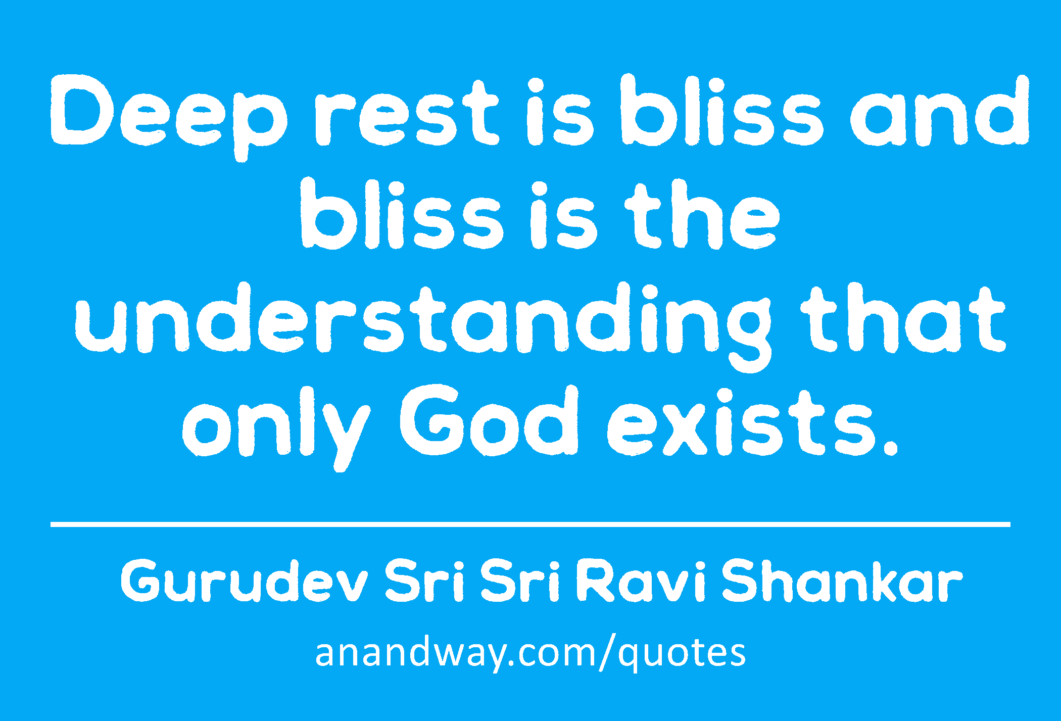 Deep rest is bliss and bliss is the understanding that only God exists. 
 -Gurudev Sri Sri Ravi Shankar