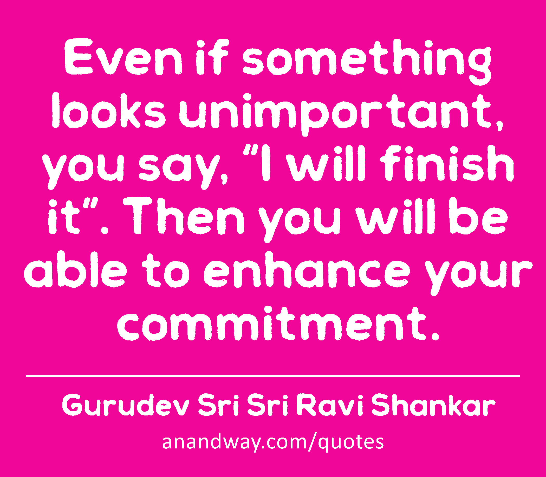 Even if something looks unimportant, you say, “I will finish it”. Then you will be able to enhance
 -Gurudev Sri Sri Ravi Shankar