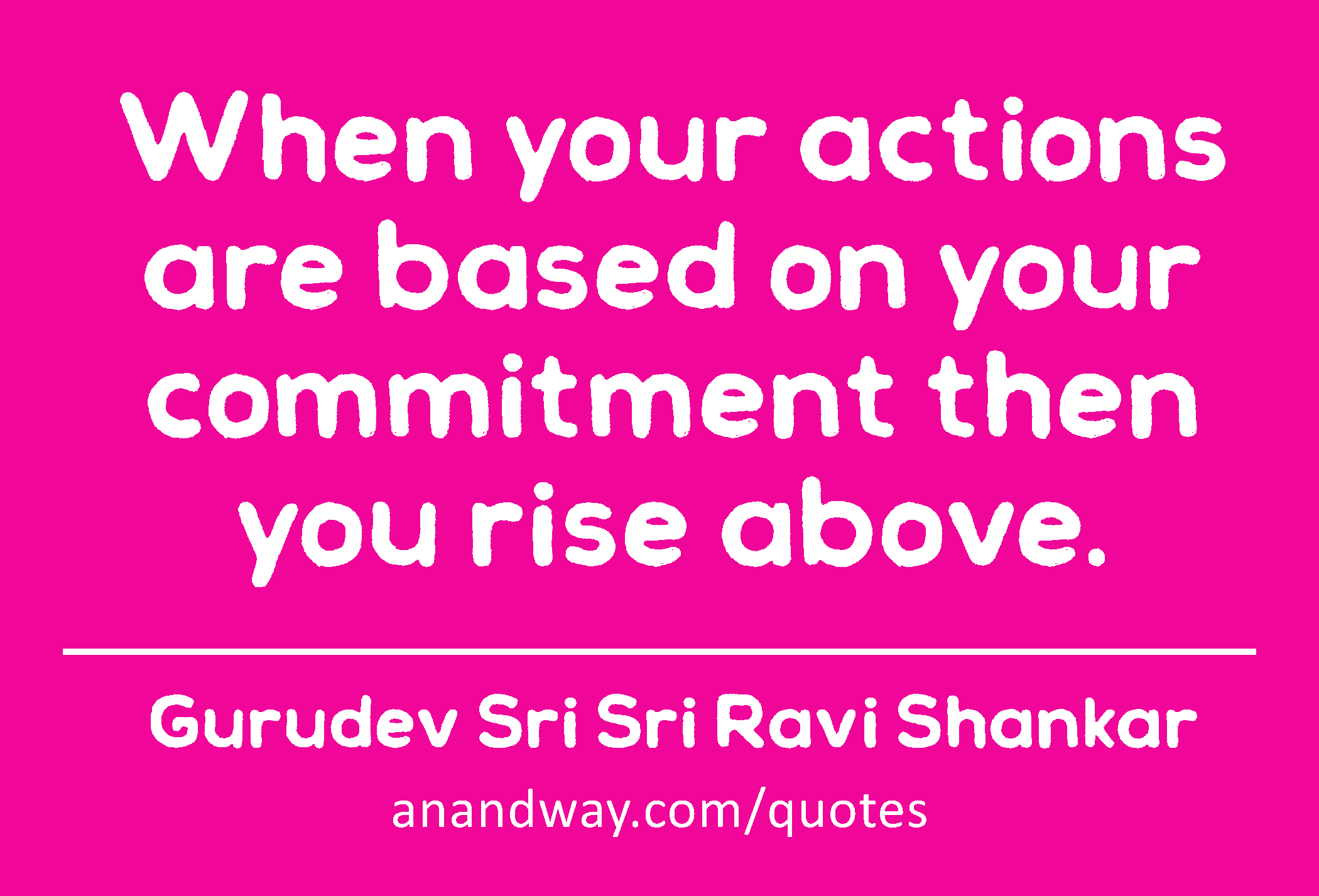 When your actions are based on your commitment then you rise above. 
 -Gurudev Sri Sri Ravi Shankar