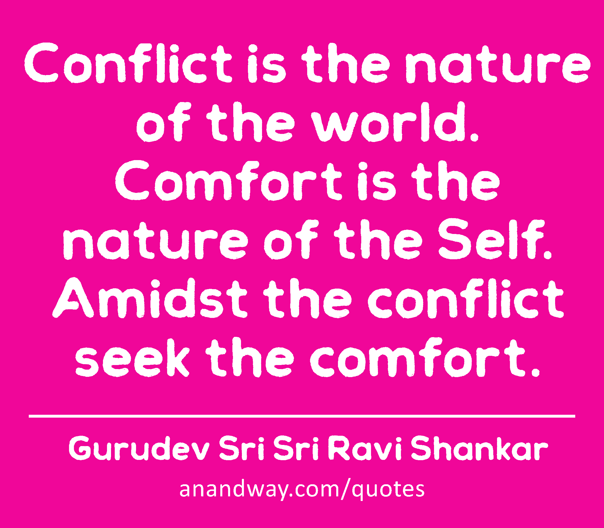Conflict is the nature of the world. Comfort is the nature of the Self. Amidst the conflict seek
 -Gurudev Sri Sri Ravi Shankar