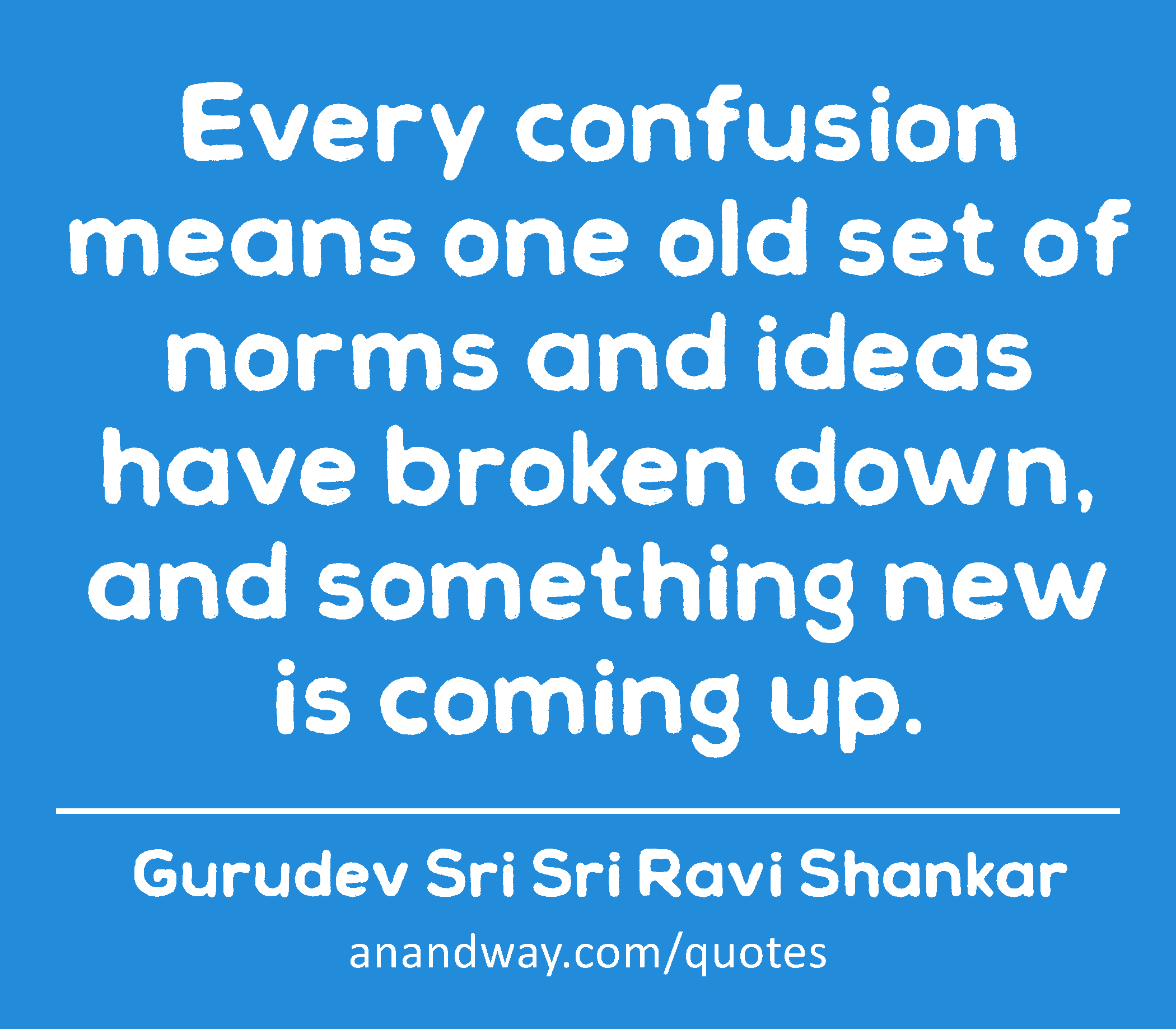 Every confusion means one old set of norms and ideas have broken down, and something new is coming
 -Gurudev Sri Sri Ravi Shankar