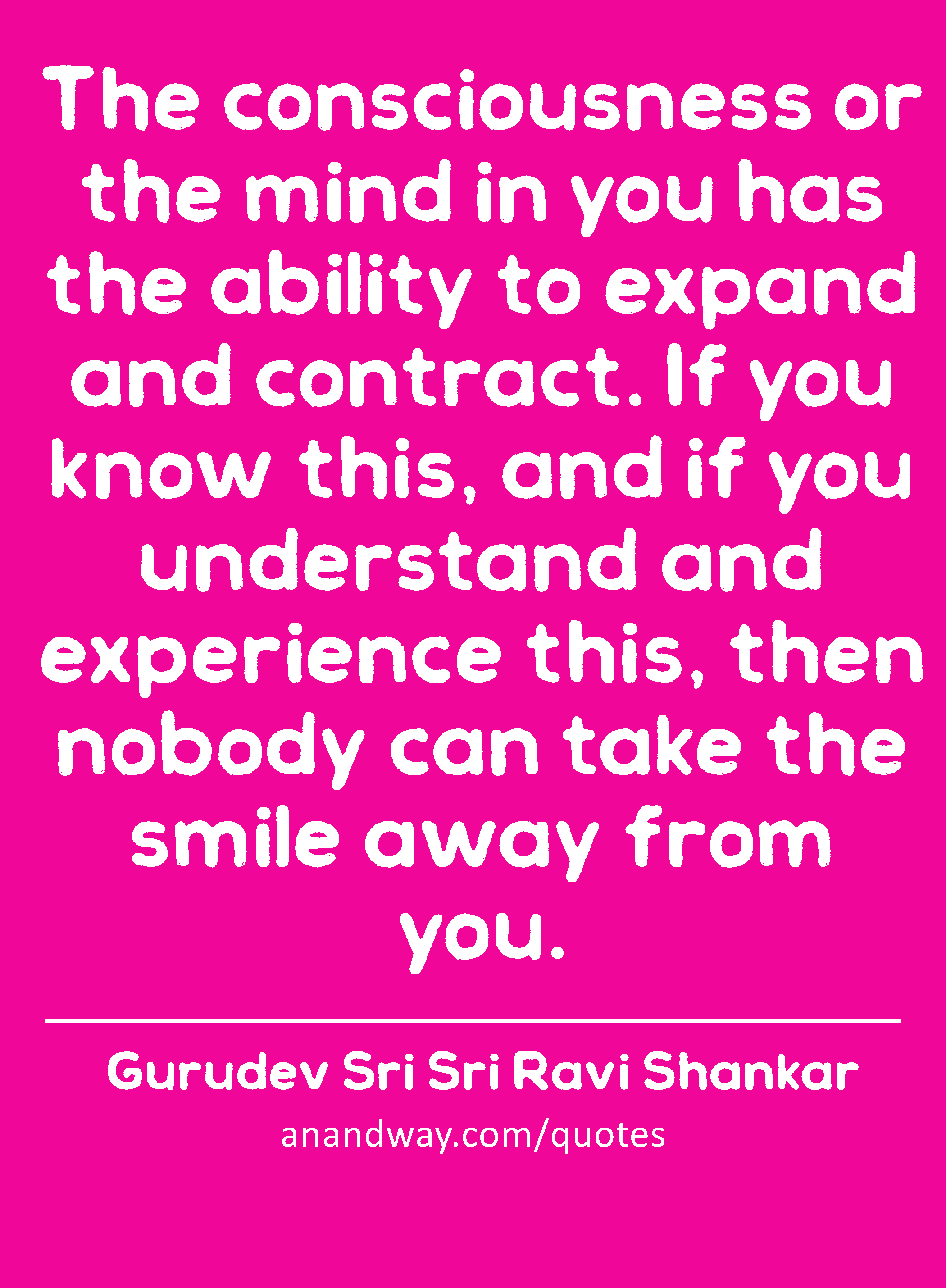 The consciousness or the mind in you has the ability to expand and contract. If you know this, and
 -Gurudev Sri Sri Ravi Shankar