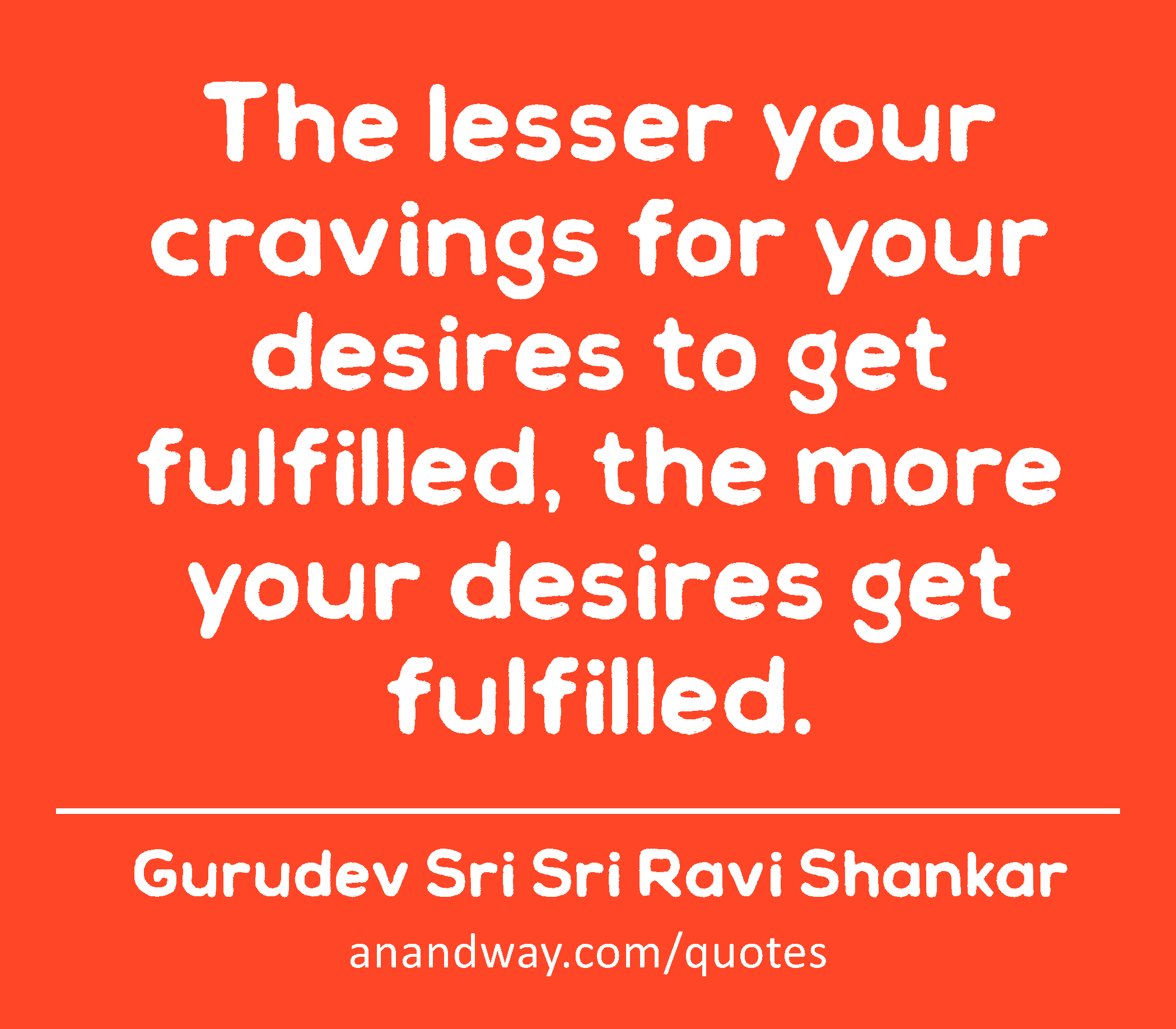 The lesser your cravings for your desires to get fulfilled, the more your desires get fulfilled. 
 -Gurudev Sri Sri Ravi Shankar