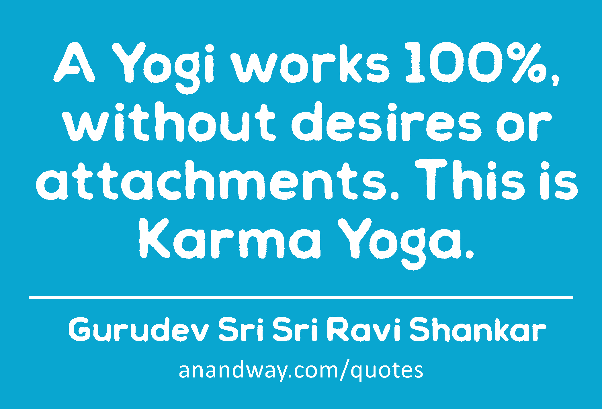 A Yogi works 100%, without desires or attachments. This is Karma Yoga. 
 -Gurudev Sri Sri Ravi Shankar