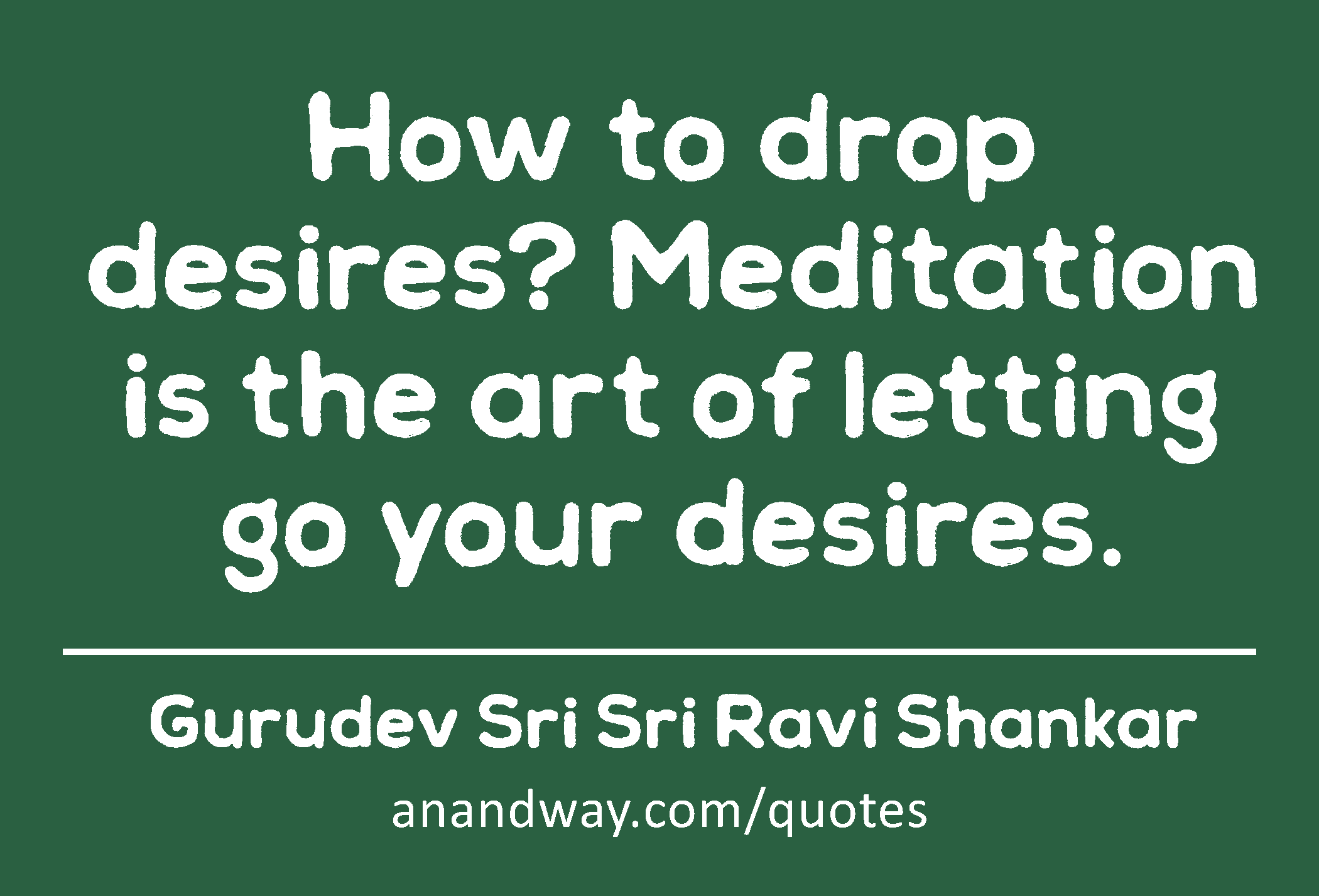How to drop desires? Meditation is the art of letting go your desires. 
 -Gurudev Sri Sri Ravi Shankar