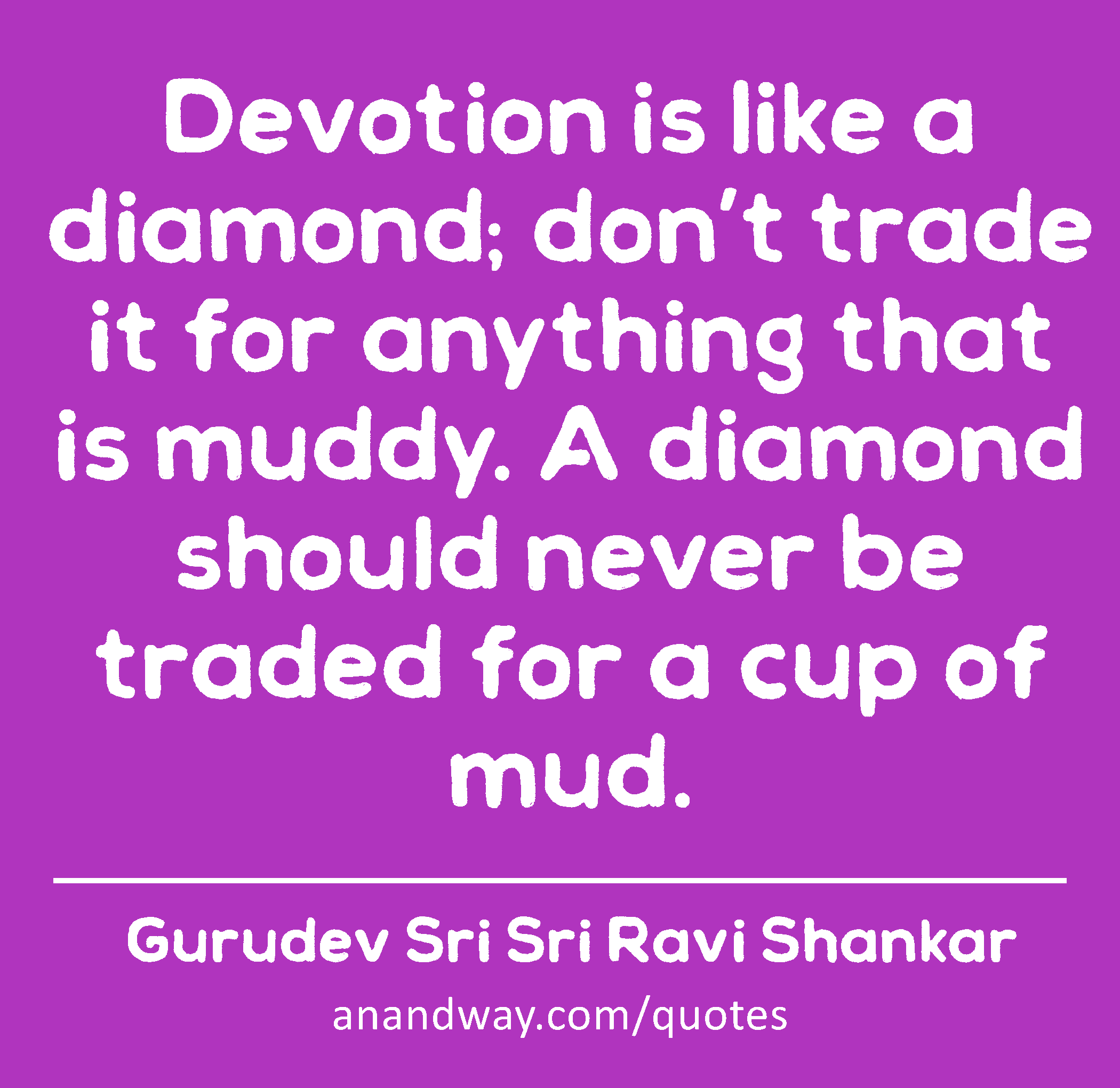 Devotion is like a diamond; don’t trade it for anything that is muddy. A diamond should never be
 -Gurudev Sri Sri Ravi Shankar