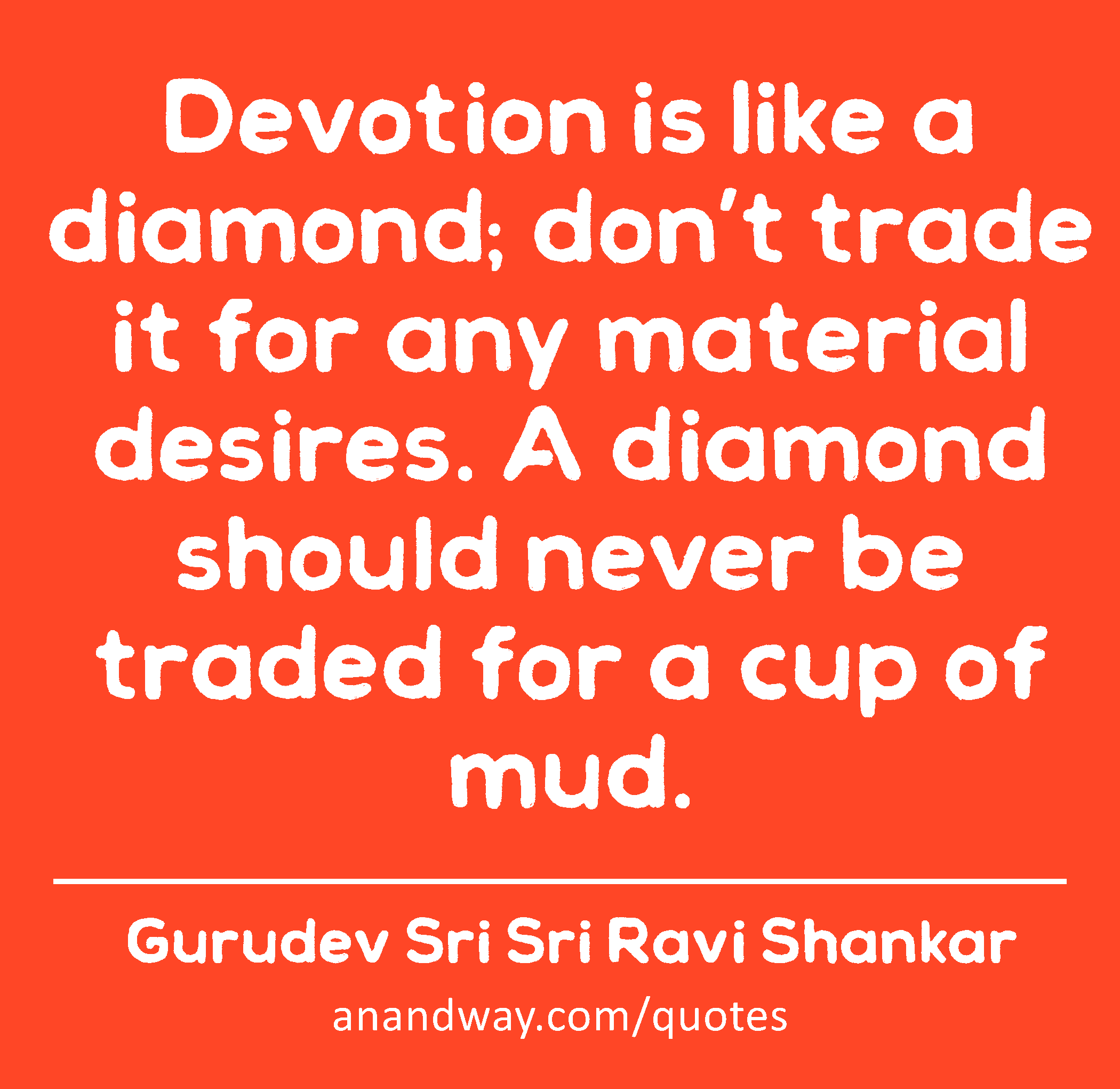 Devotion is like a diamond; don’t trade it for any material desires. A diamond should never be
 -Gurudev Sri Sri Ravi Shankar