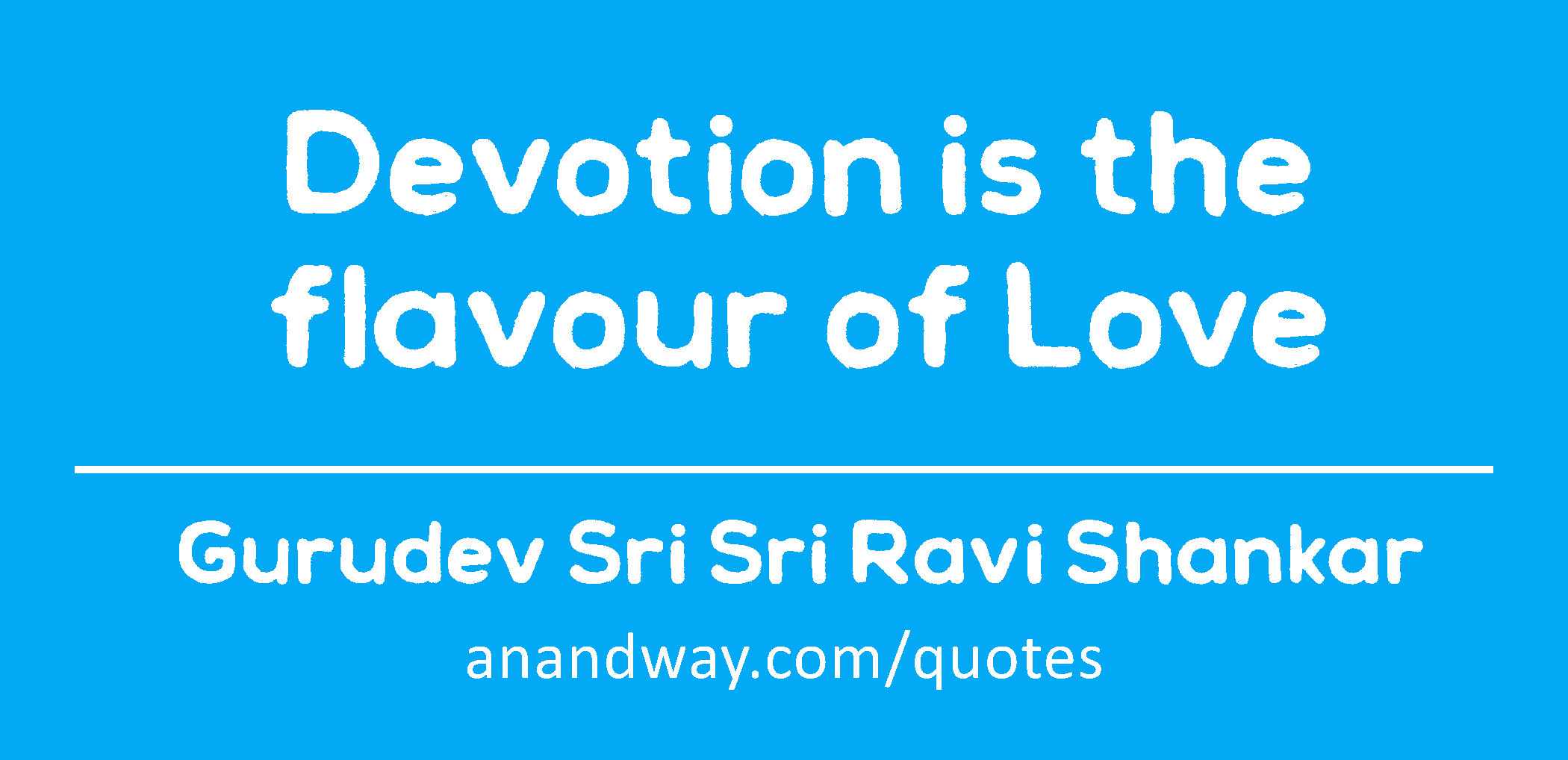 Devotion is the flavour of Love 
 -Gurudev Sri Sri Ravi Shankar