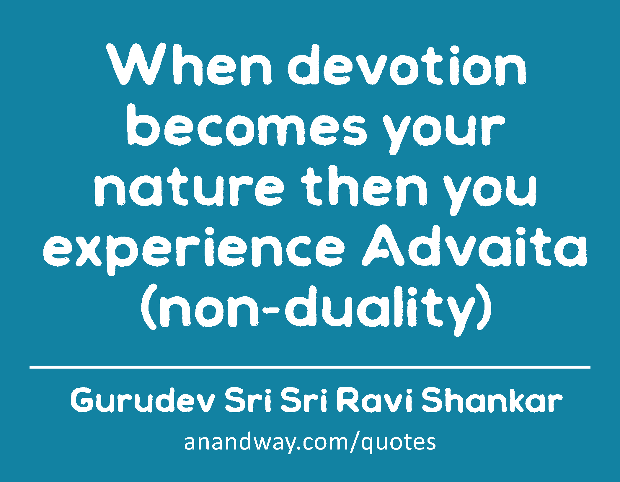 When devotion becomes your nature then you experience Advaita (non-duality) 
 -Gurudev Sri Sri Ravi Shankar