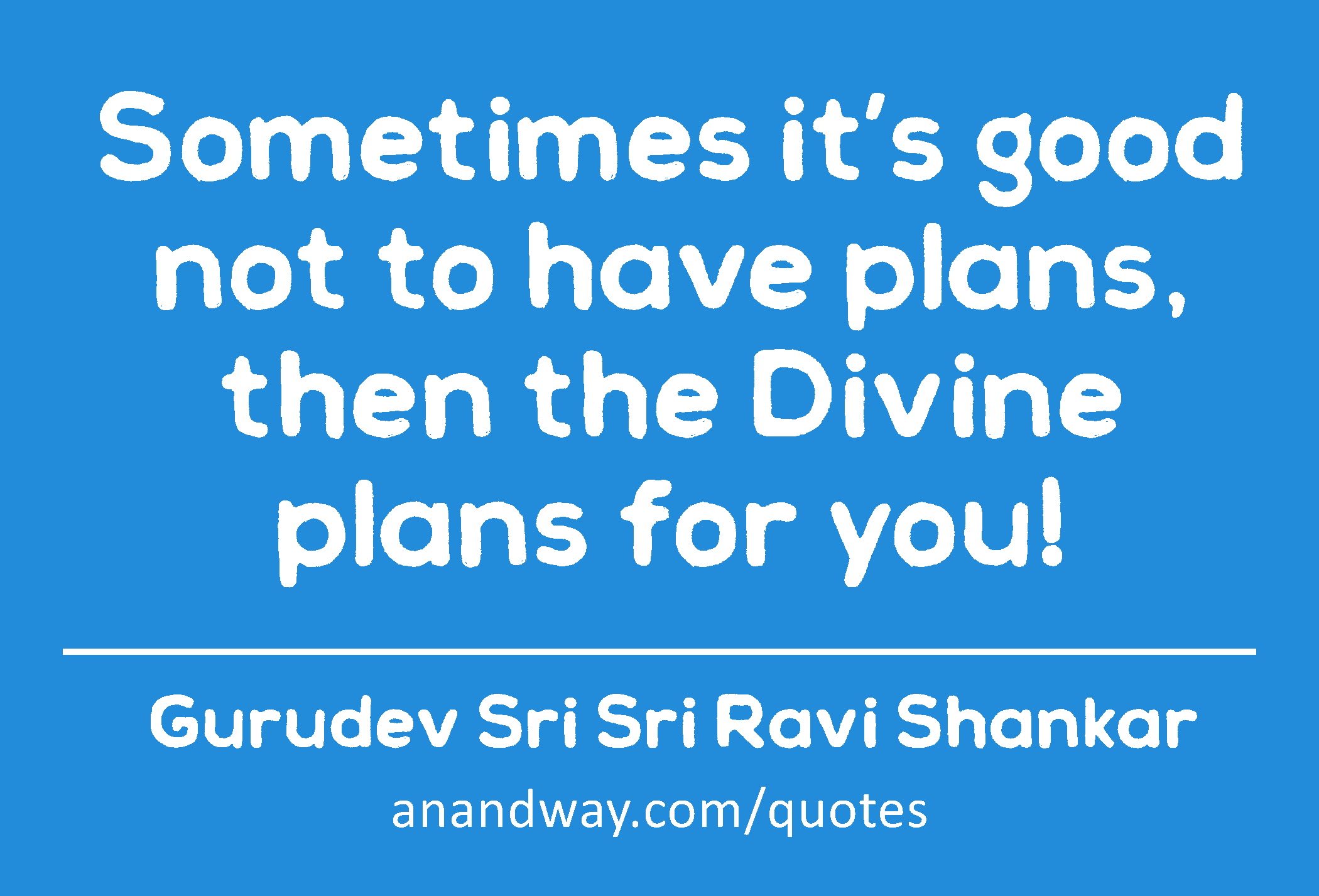 Sometimes it’s good not to have plans, then the Divine plans for you! 
 -Gurudev Sri Sri Ravi Shankar