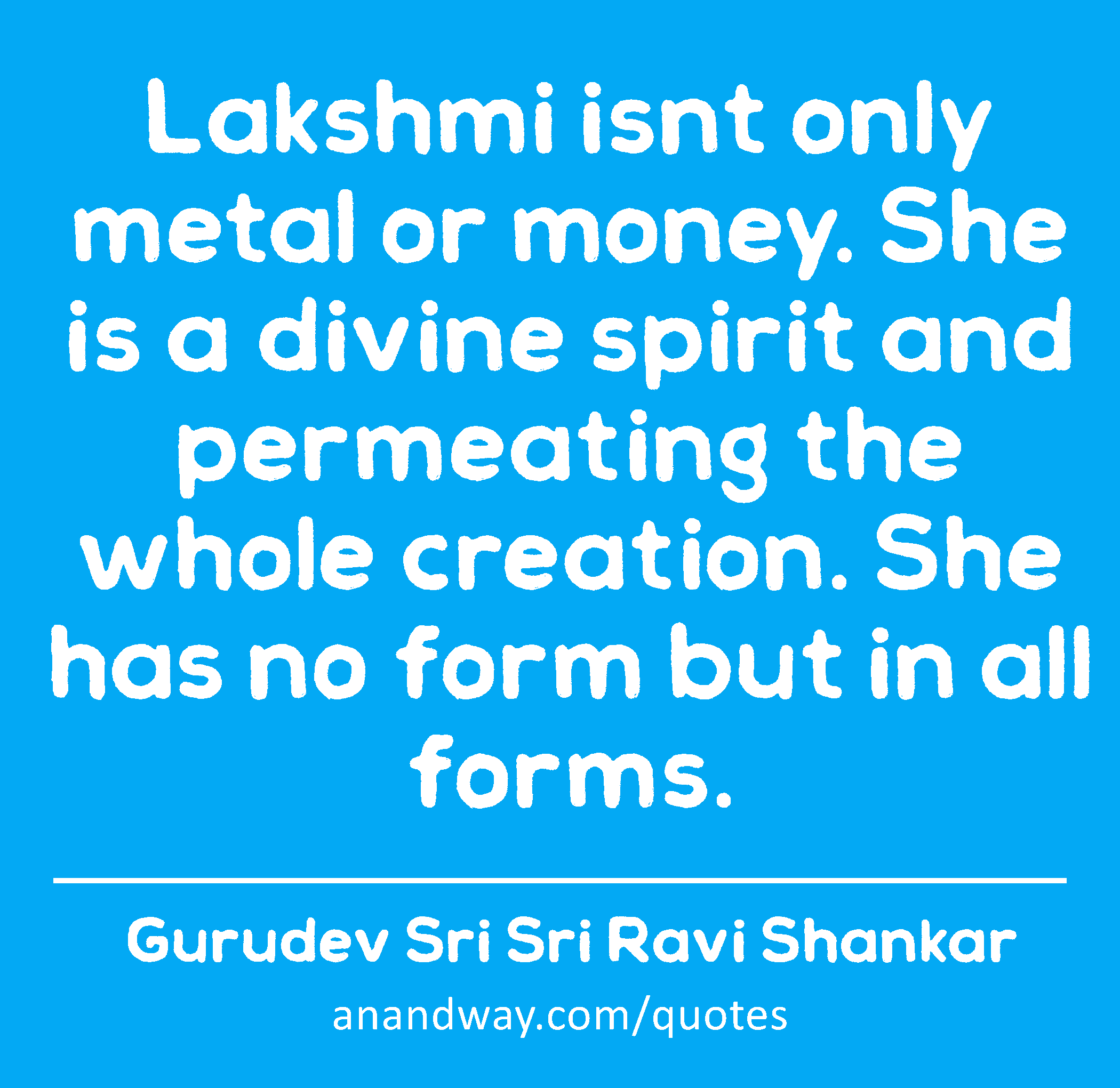 Lakshmi isnt only metal or money. She is a divine spirit and permeating the whole creation. She has
 -Gurudev Sri Sri Ravi Shankar