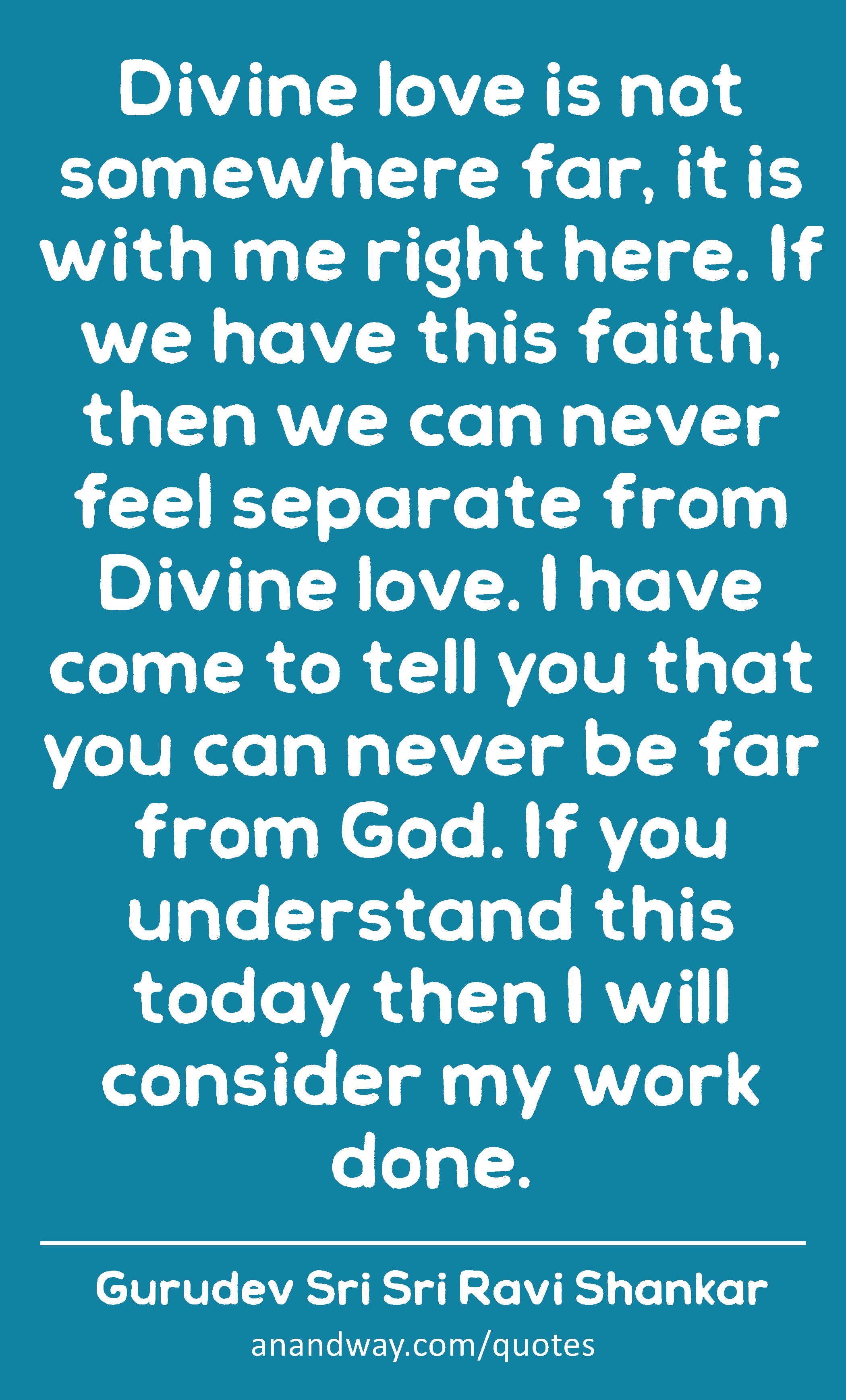 Divine love is not somewhere far, it is with me right here. If we have this faith, then we can
 -Gurudev Sri Sri Ravi Shankar