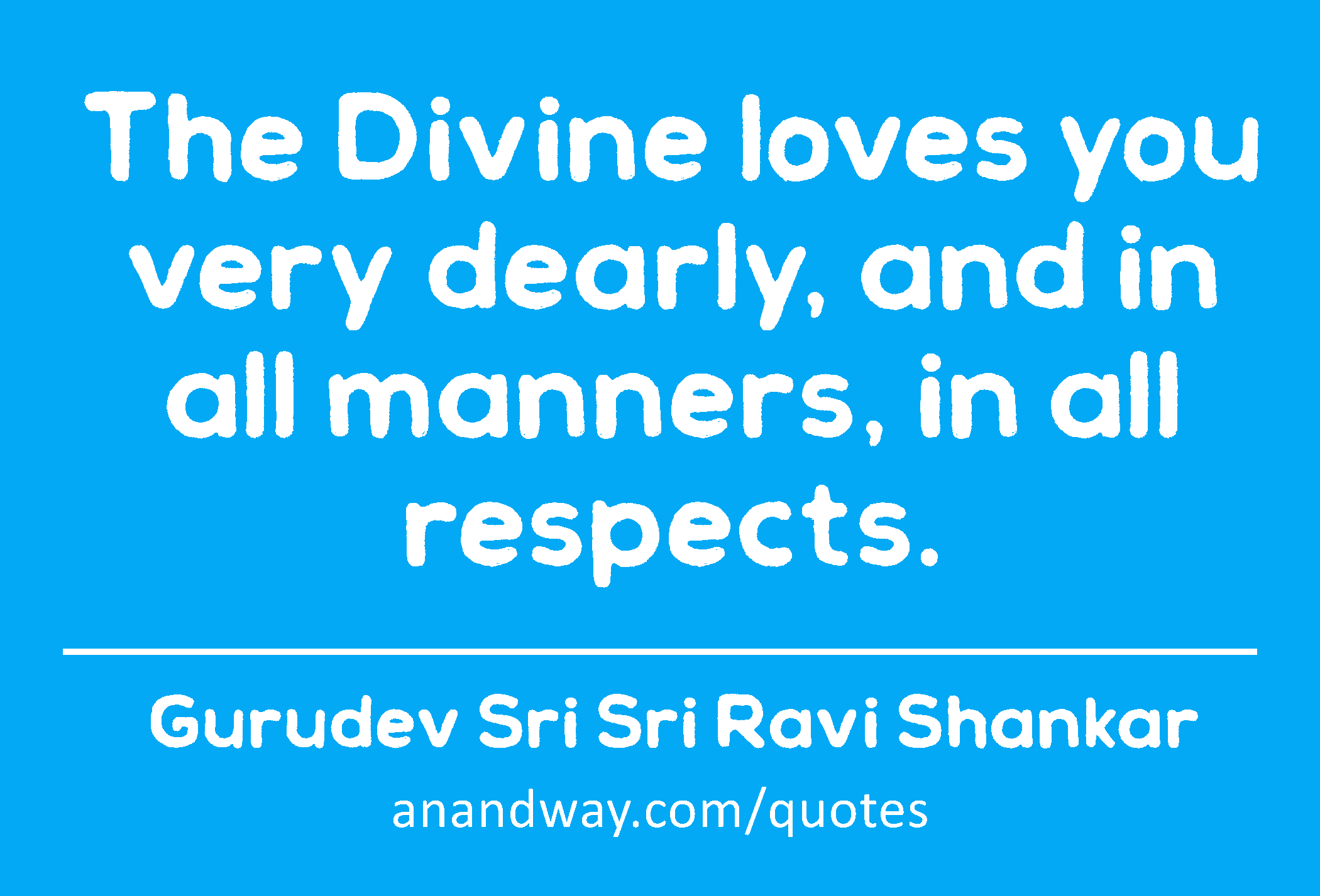 The Divine loves you very dearly, and in all manners, in all respects. 
 -Gurudev Sri Sri Ravi Shankar