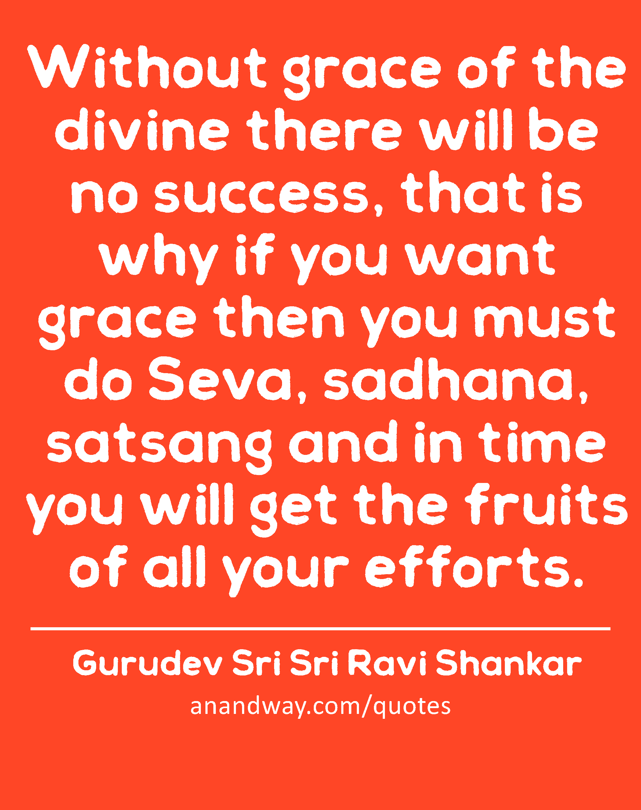 Without grace of the divine there will be no success, that is why if you want grace then you must
 -Gurudev Sri Sri Ravi Shankar