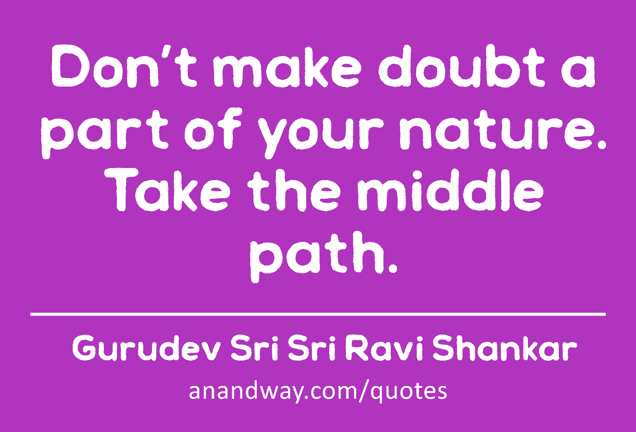 Don’t make doubt a part of your nature. Take the middle path. 
 -Gurudev Sri Sri Ravi Shankar