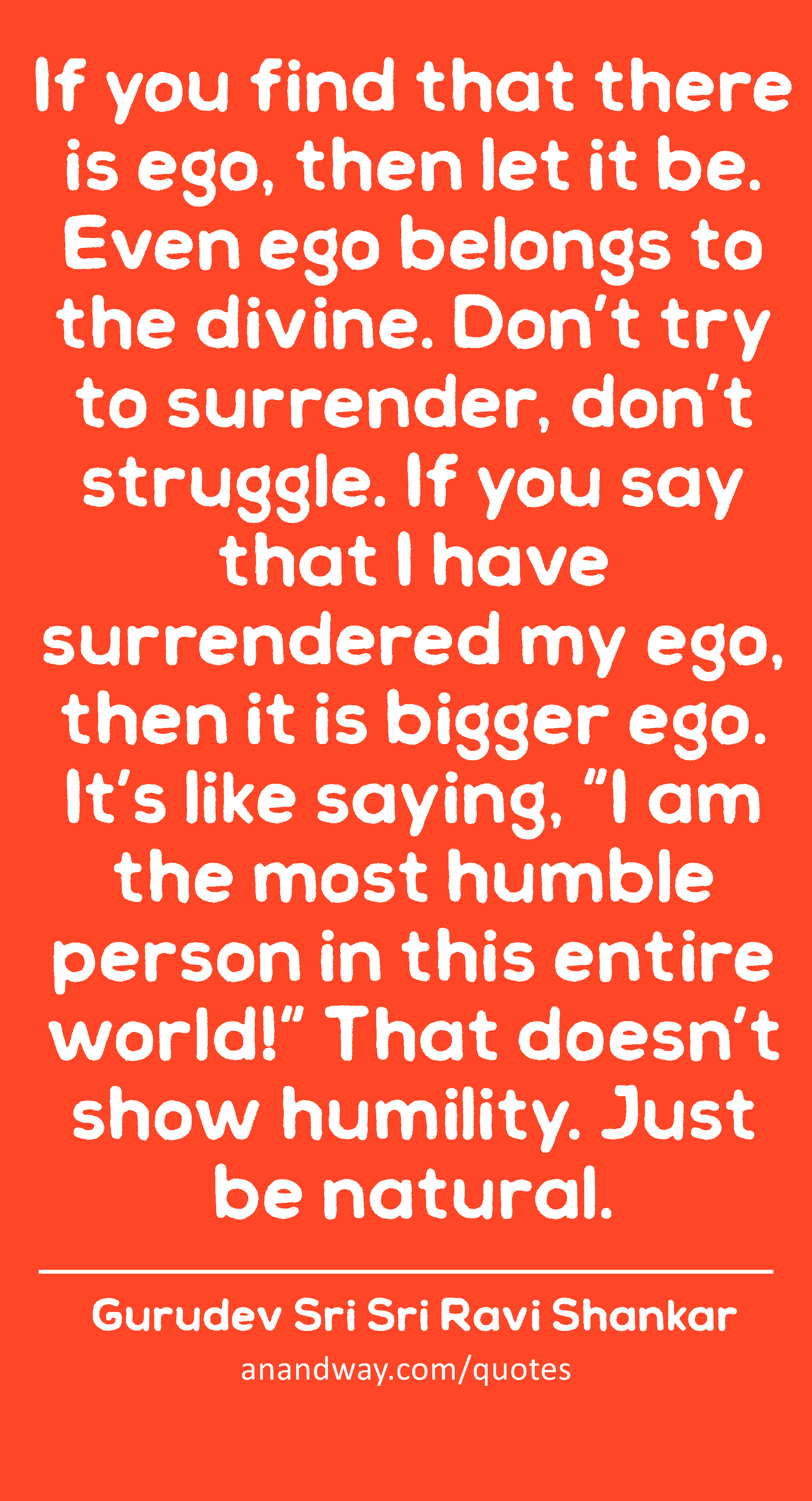 If you find that there is ego, then let it be. Even ego belongs to the divine. Don’t try to
 -Gurudev Sri Sri Ravi Shankar