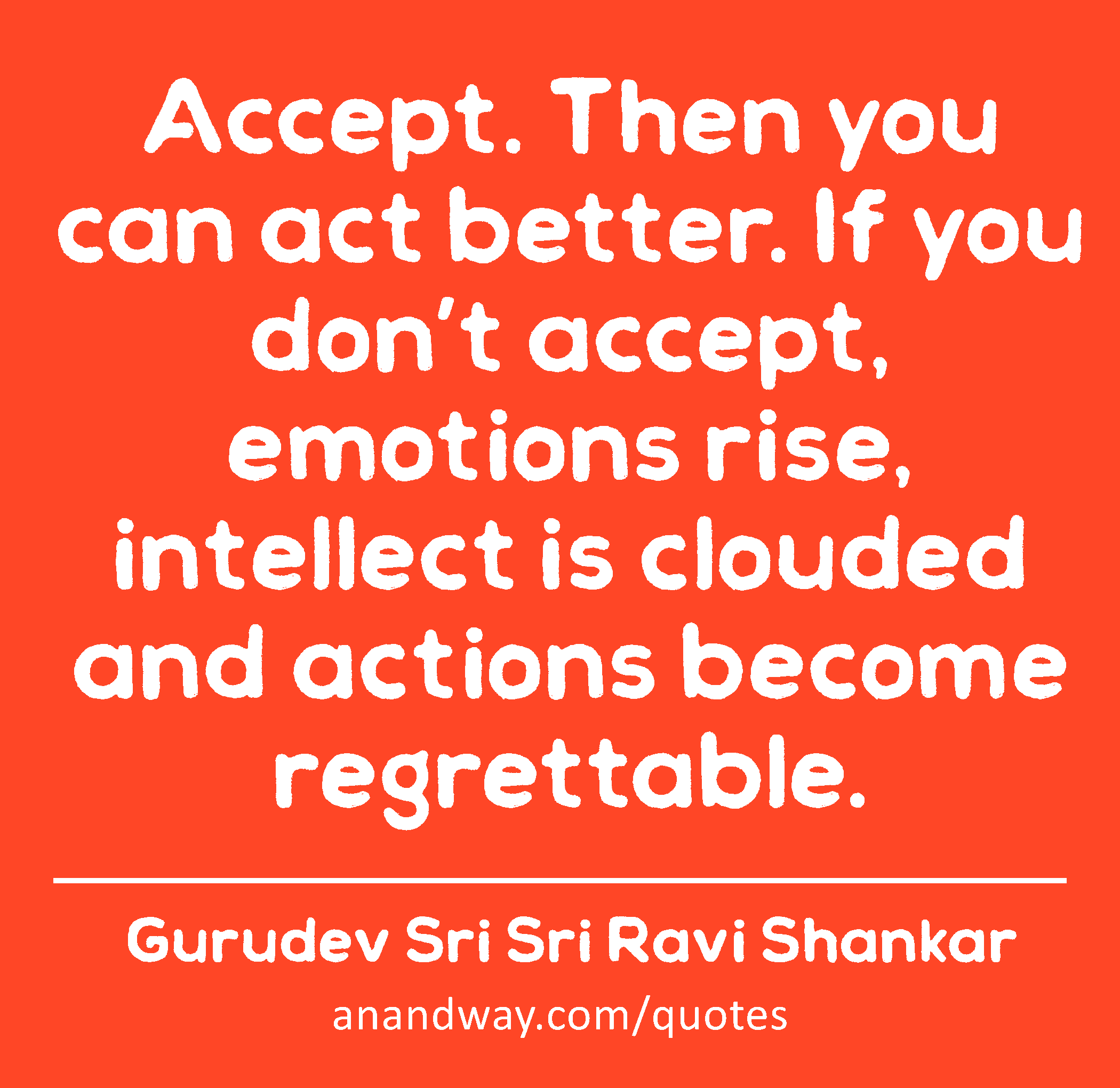 Accept. Then you can act better. If you don’t accept, emotions rise, intellect is clouded and
 -Gurudev Sri Sri Ravi Shankar
