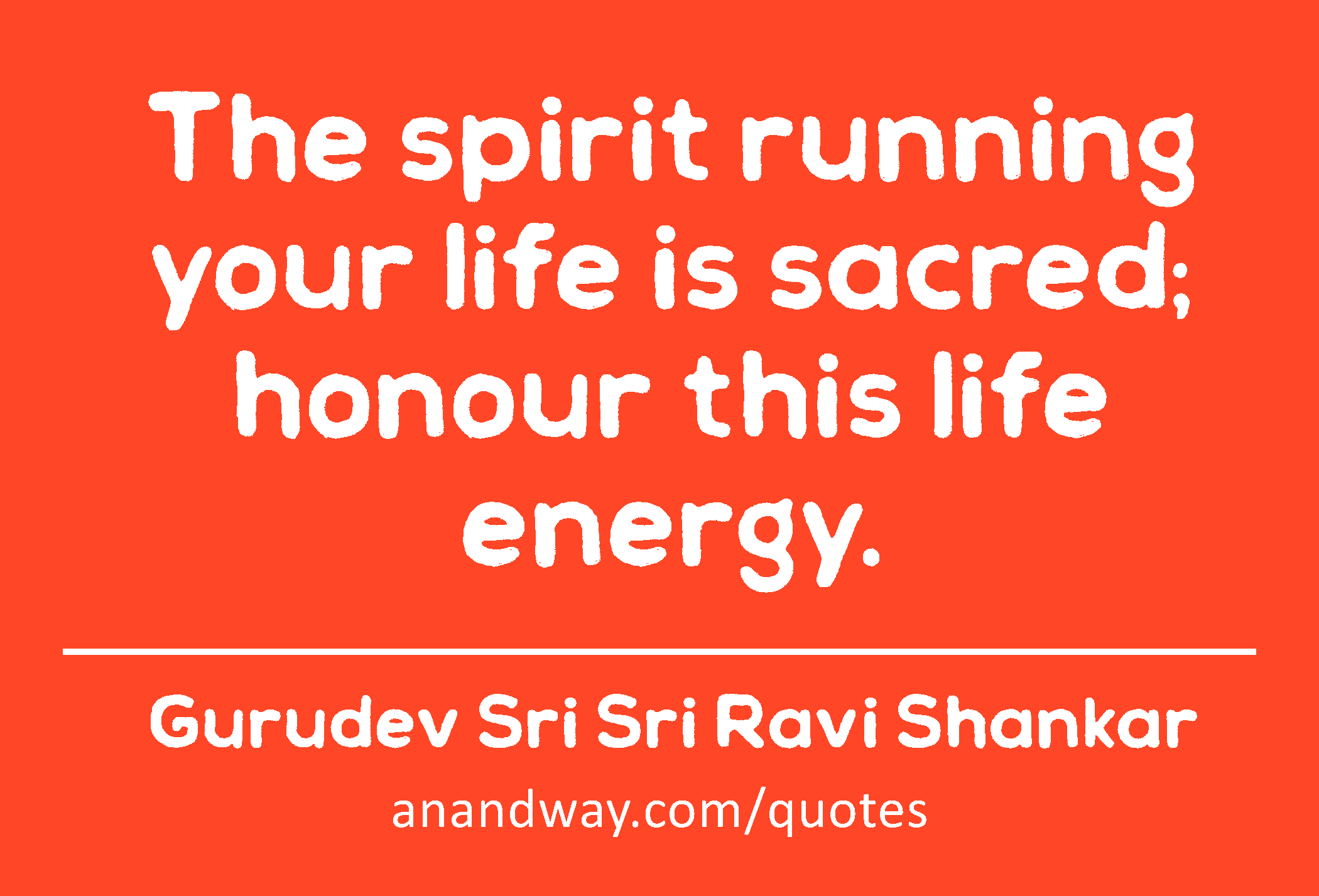 The spirit running your life is sacred; honour this life energy. 
 -Gurudev Sri Sri Ravi Shankar