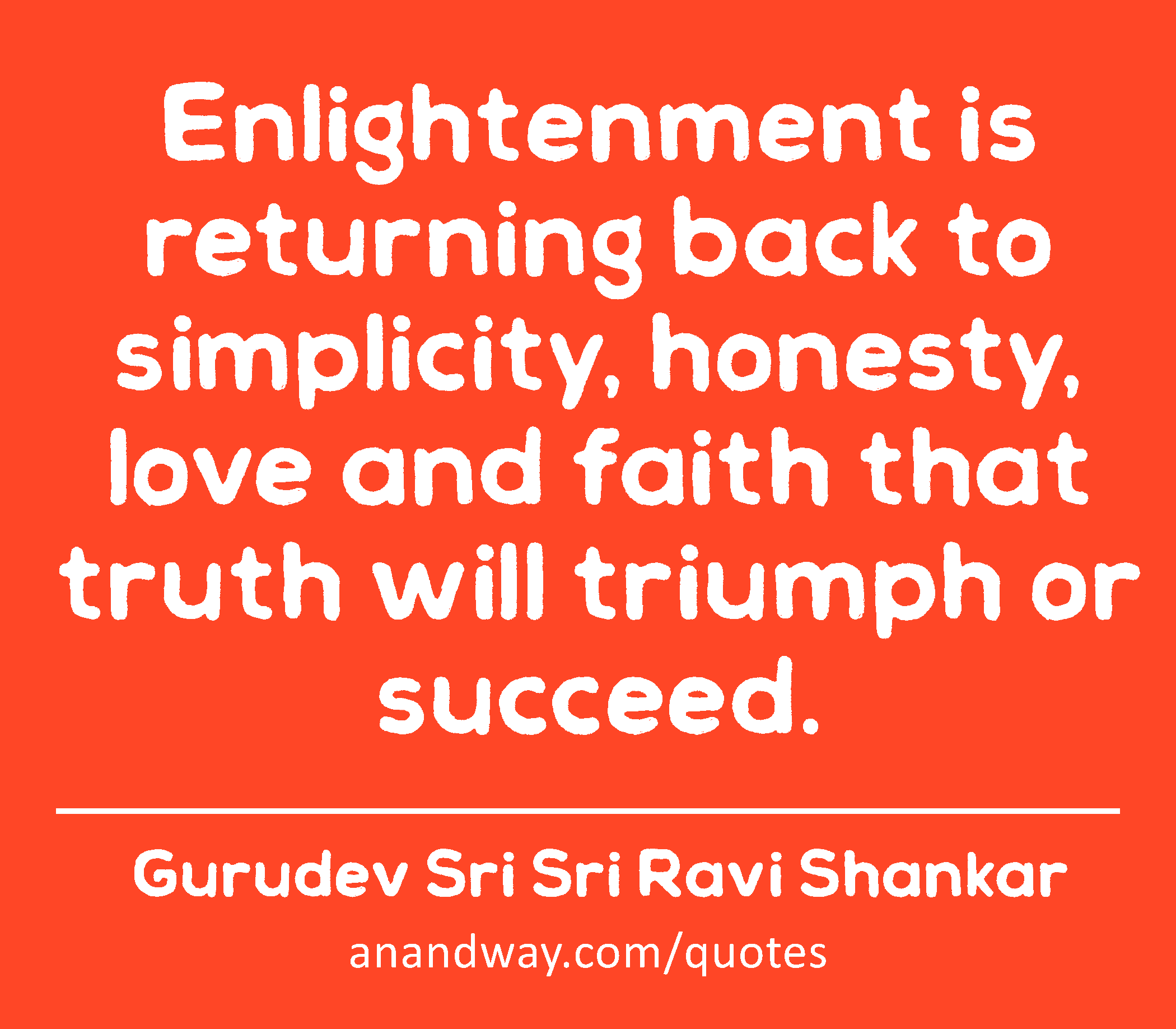 Enlightenment is returning back to simplicity, honesty, love and faith that truth will triumph or
 -Gurudev Sri Sri Ravi Shankar