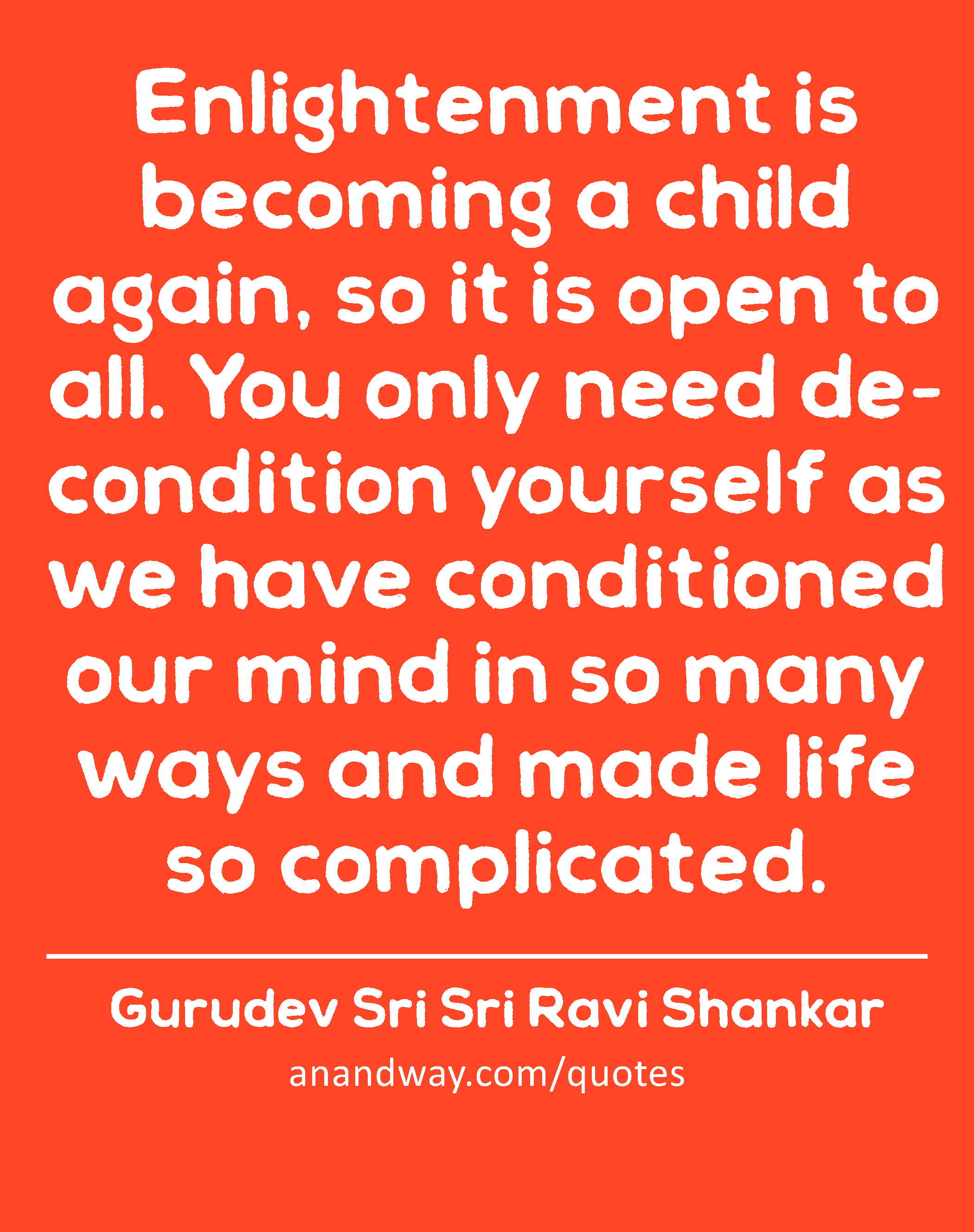 Enlightenment is becoming a child again, so it is open to all. You only need de-condition yourself
 -Gurudev Sri Sri Ravi Shankar