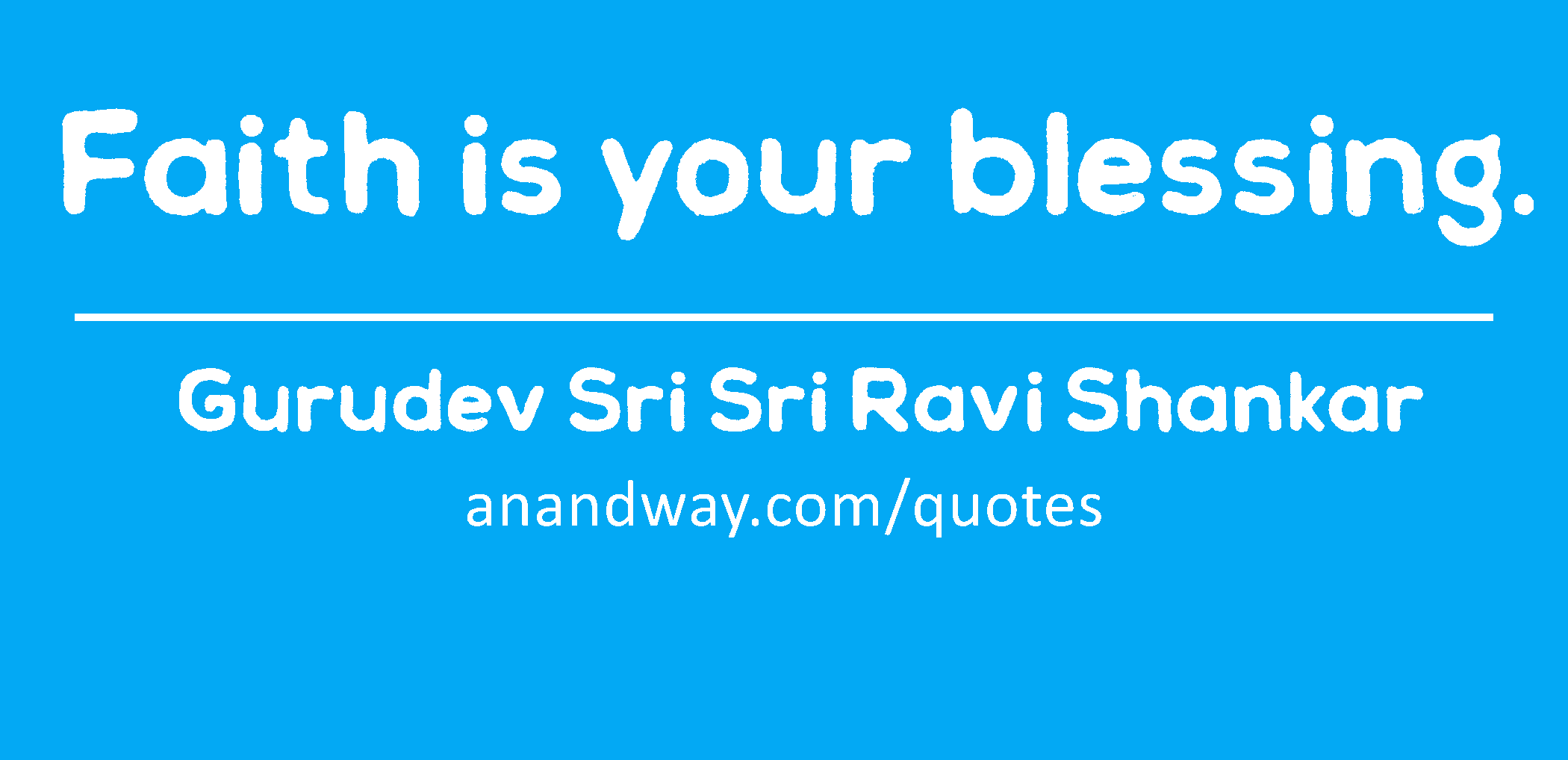 Faith is your blessing. 
 -Gurudev Sri Sri Ravi Shankar