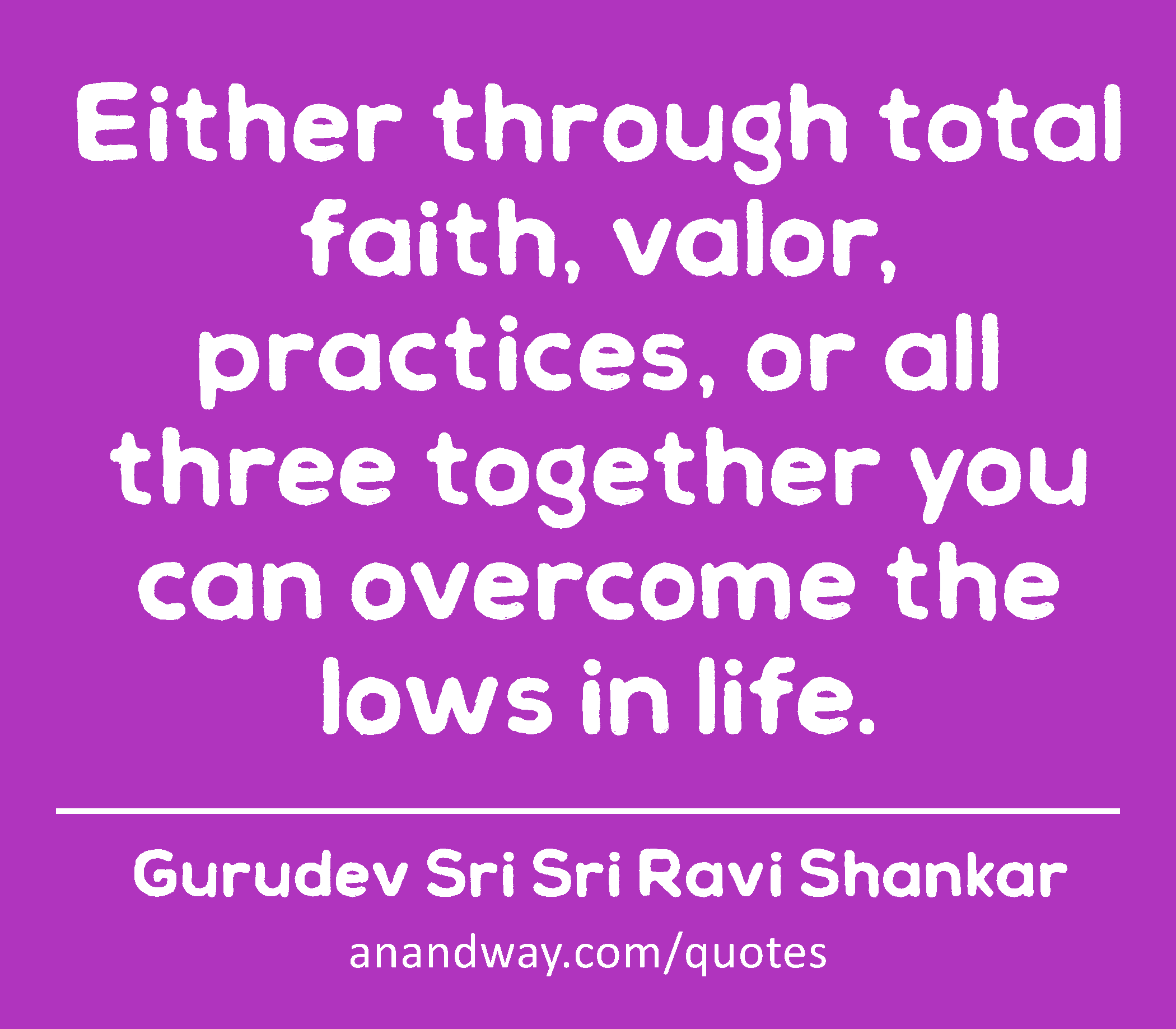 Either through total faith, valor, practices, or all three together you can overcome the lows in
 -Gurudev Sri Sri Ravi Shankar