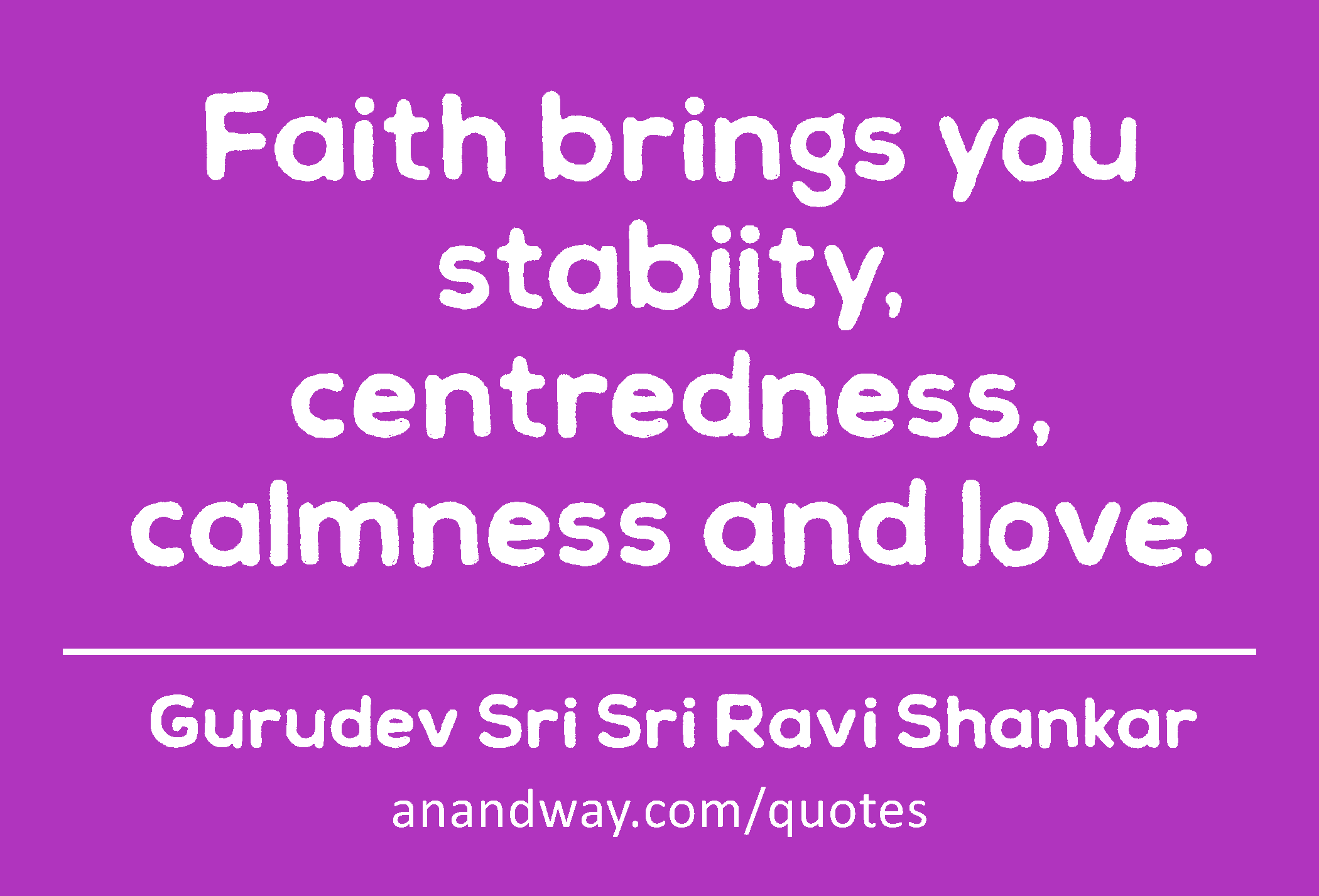 Faith brings you stabiity, centredness, calmness and love. 
 -Gurudev Sri Sri Ravi Shankar