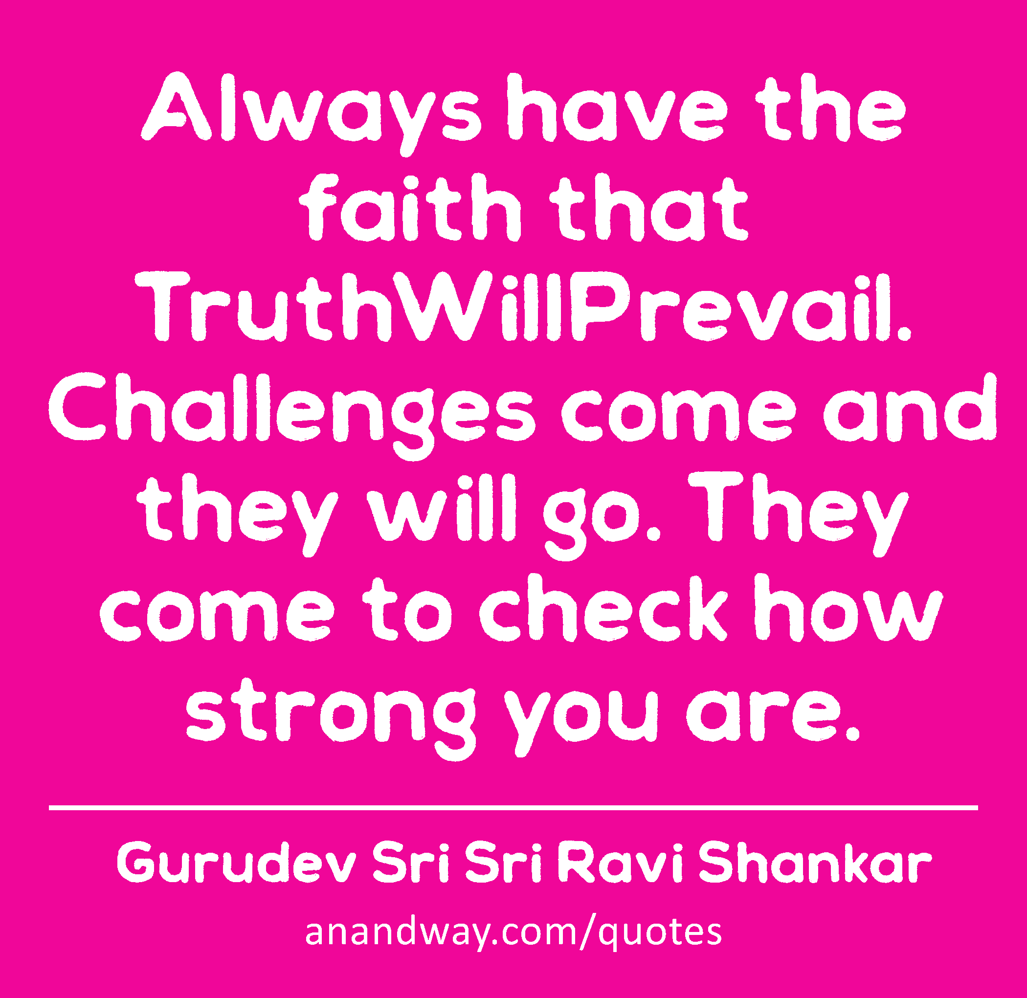 Always have the faith that TruthWillPrevail. Challenges come and they will go. They come to check
 -Gurudev Sri Sri Ravi Shankar