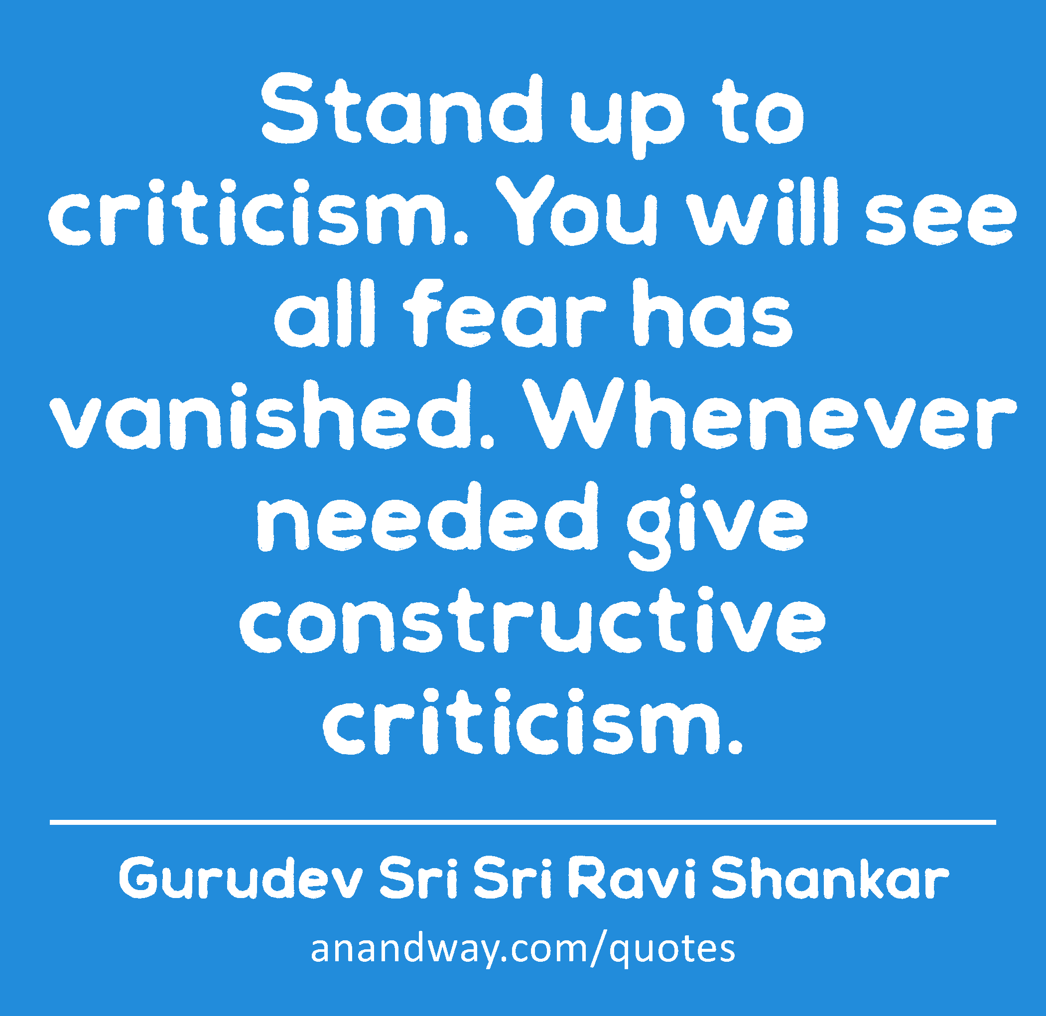 Stand up to criticism. You will see all fear has vanished. Whenever needed give constructive
 -Gurudev Sri Sri Ravi Shankar