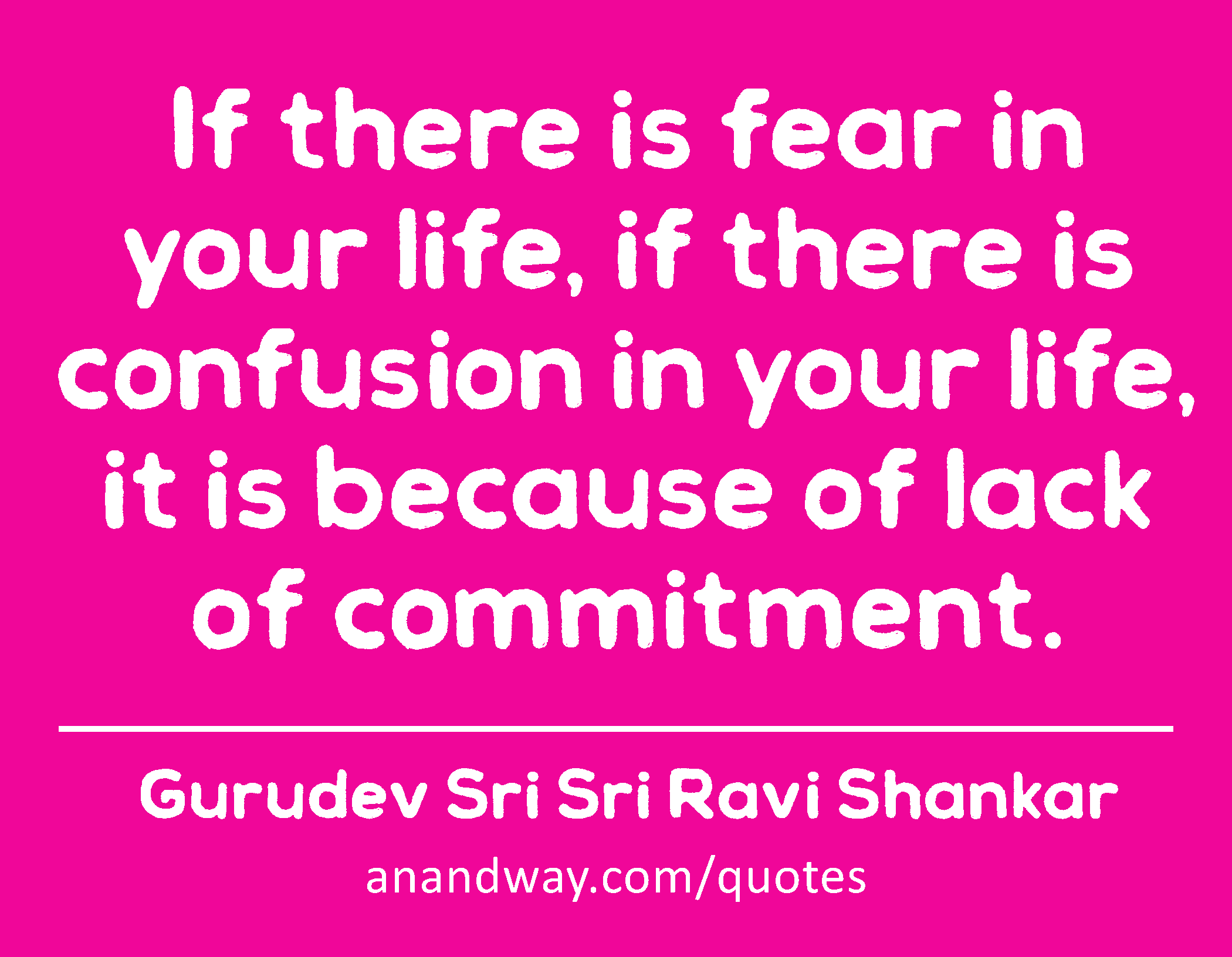 If there is fear in your life, if there is confusion in your life, it is because of lack of
 -Gurudev Sri Sri Ravi Shankar