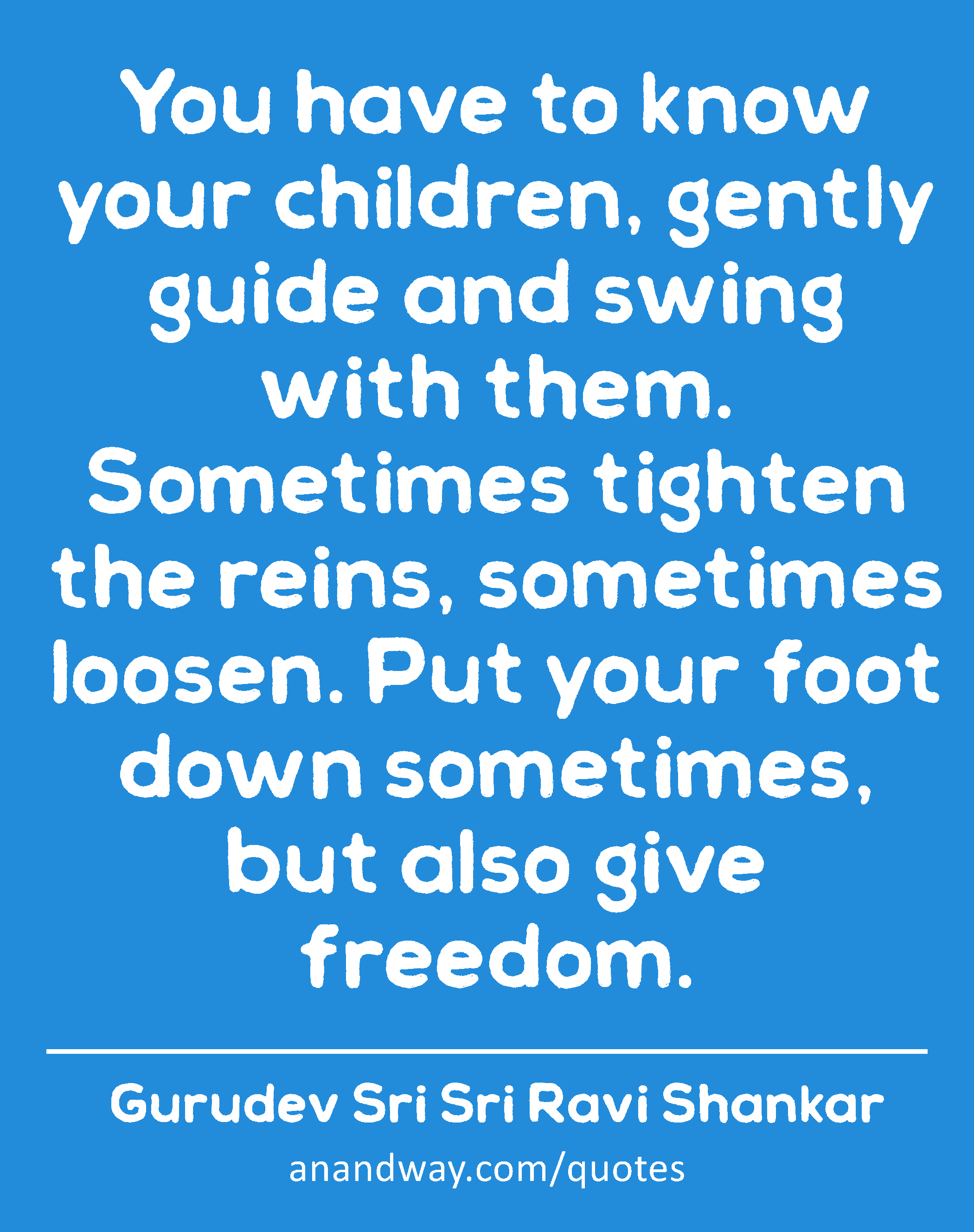 You have to know your children, gently guide and swing with them. Sometimes tighten the reins,
 -Gurudev Sri Sri Ravi Shankar
