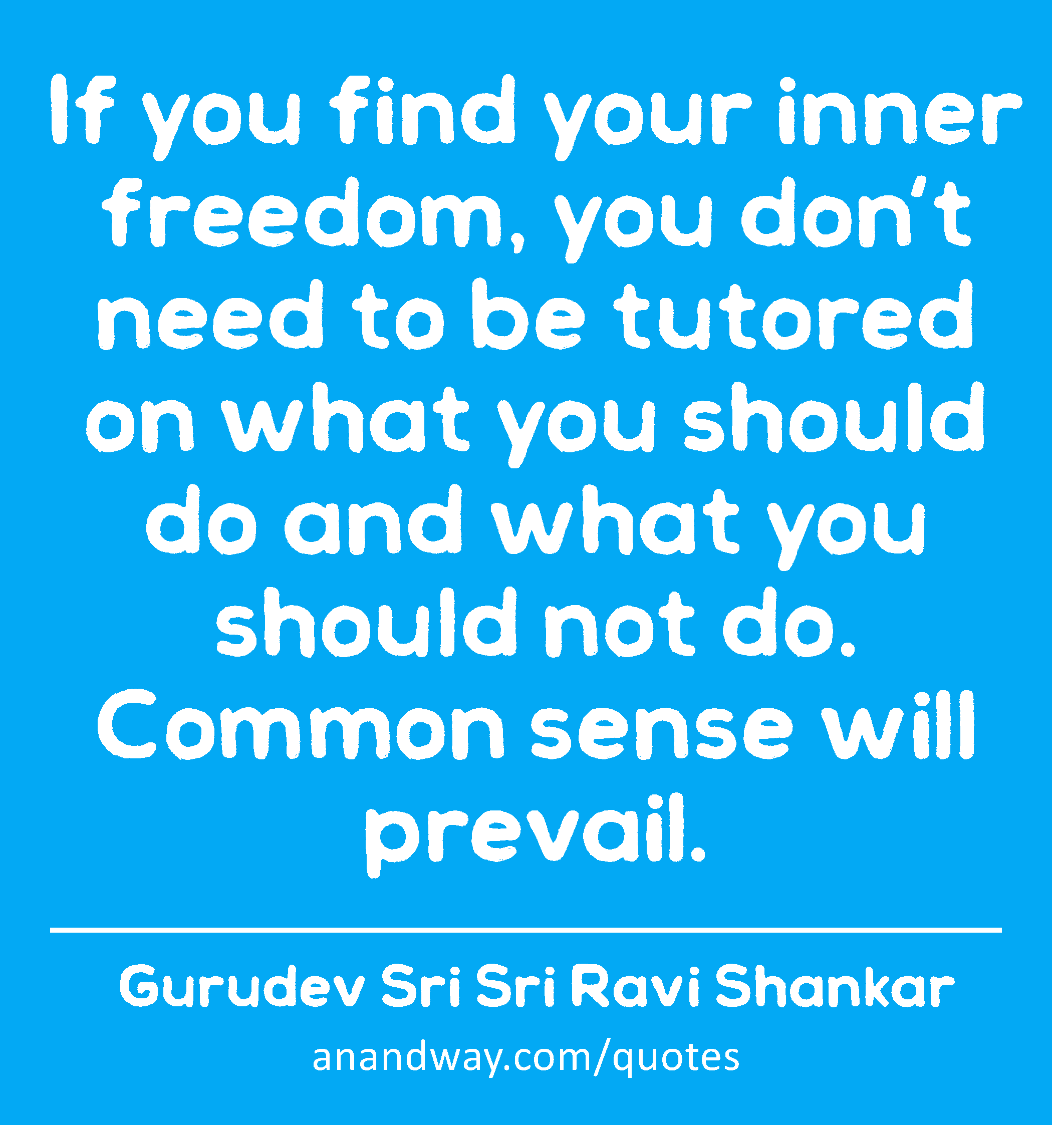 If you find your inner freedom, you don't need to be tutored on what you should do and what you
 -Gurudev Sri Sri Ravi Shankar