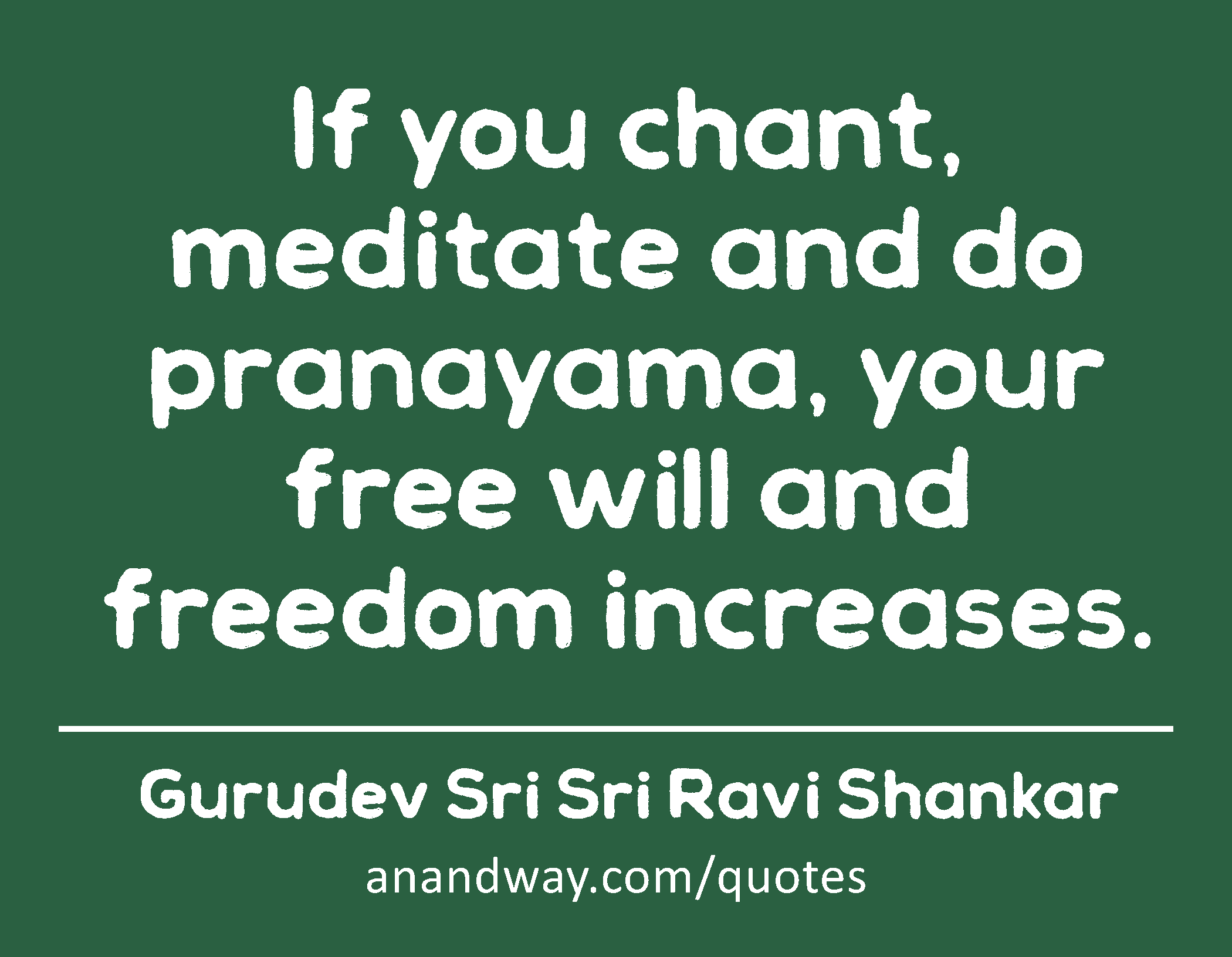 If you chant, meditate and do pranayama, your free will and freedom increases. 
 -Gurudev Sri Sri Ravi Shankar