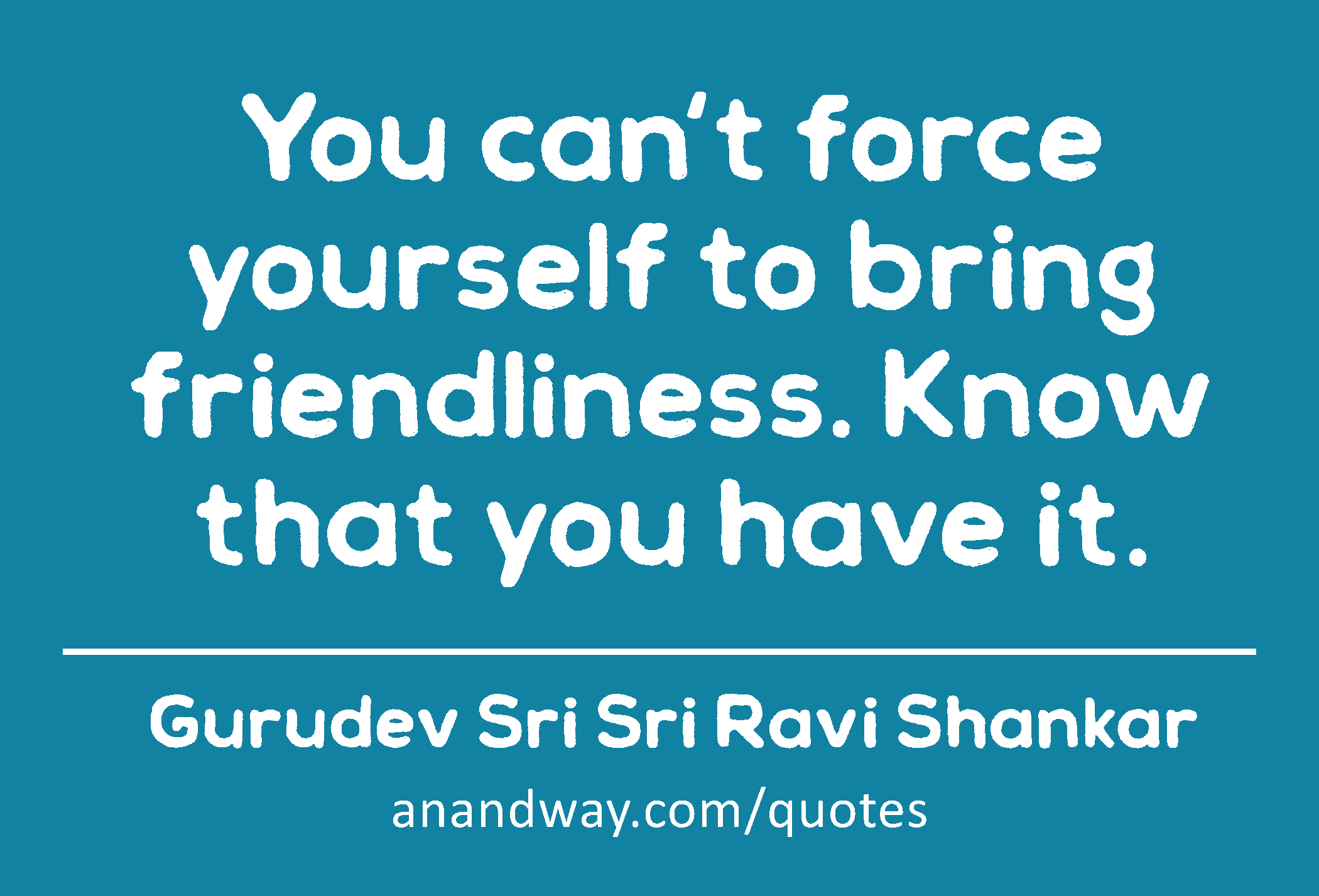 You can't force yourself to bring friendliness. Know that you have it. 
 -Gurudev Sri Sri Ravi Shankar