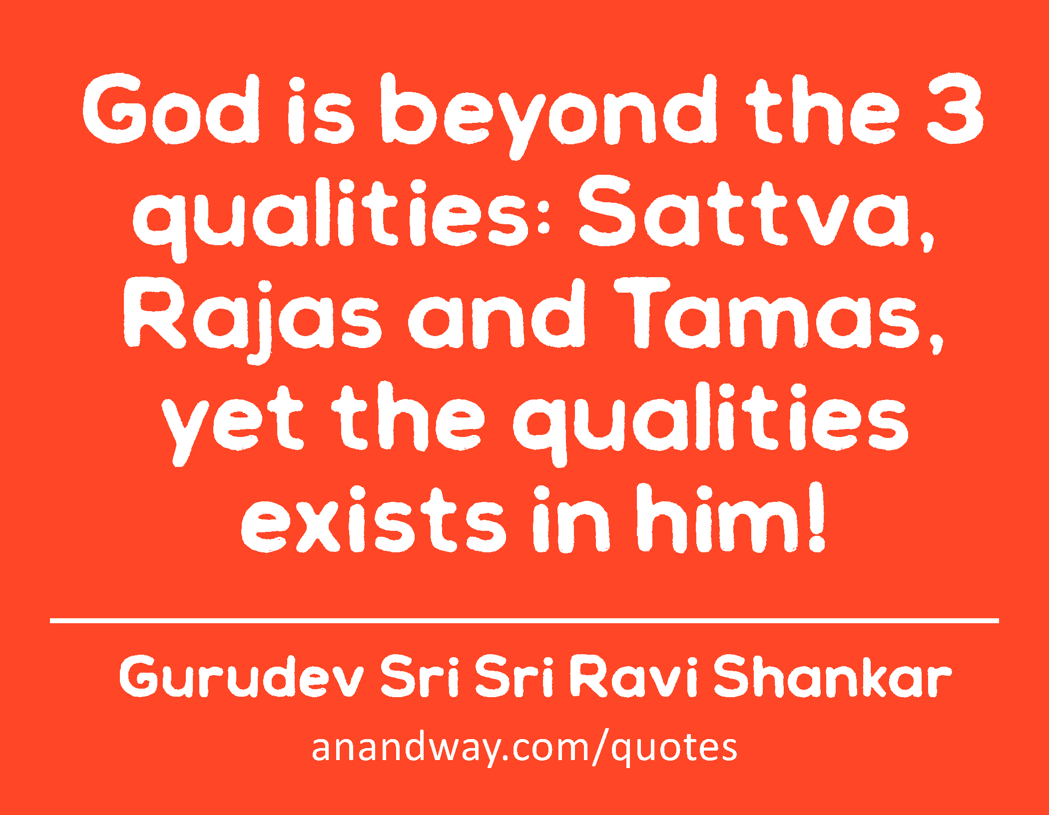 God is beyond the 3 qualities: Sattva, Rajas and Tamas, yet the qualities exists in him! 
 -Gurudev Sri Sri Ravi Shankar