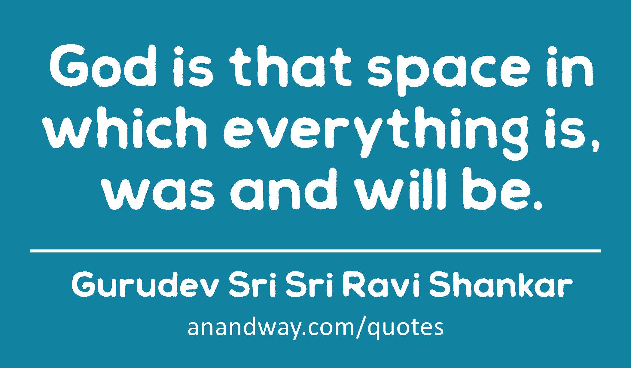 God is that space in which everything is, was and will be. 
 -Gurudev Sri Sri Ravi Shankar