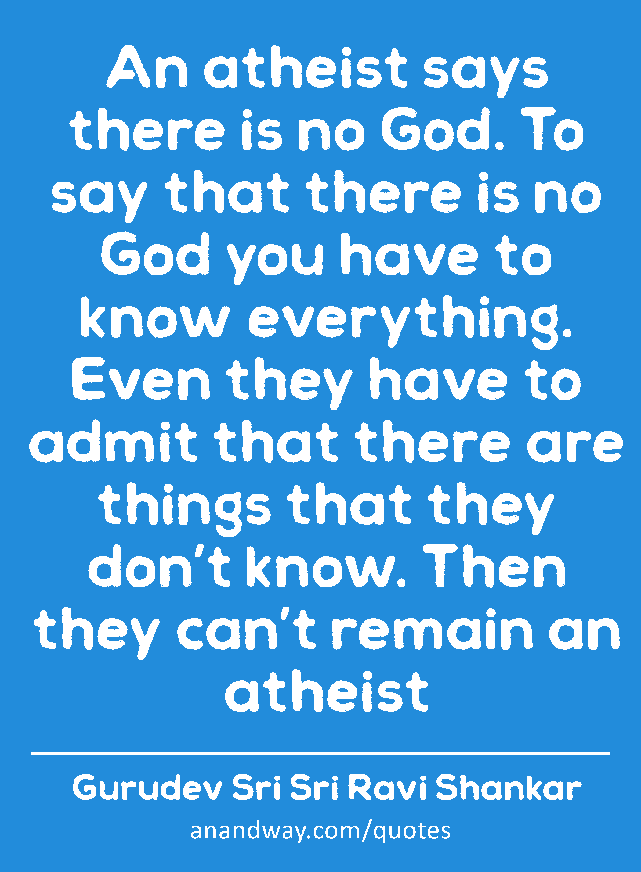 An atheist says there is no God. To say that there is no God you have to know everything. Even they
 -Gurudev Sri Sri Ravi Shankar