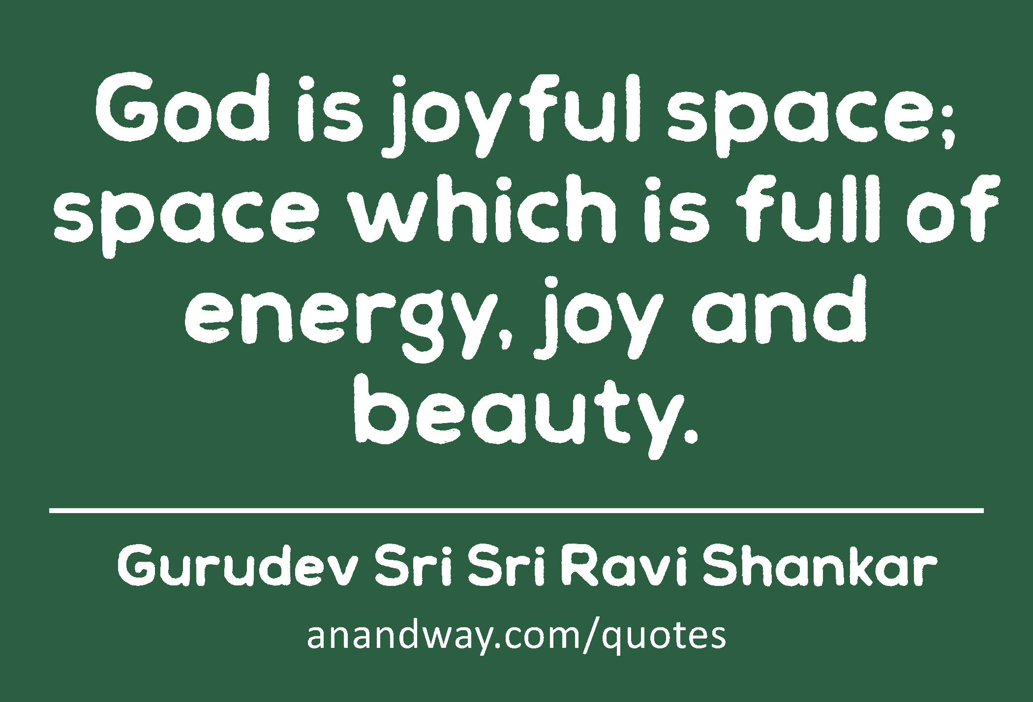God is joyful space; space which is full of energy, joy and beauty. 
 -Gurudev Sri Sri Ravi Shankar