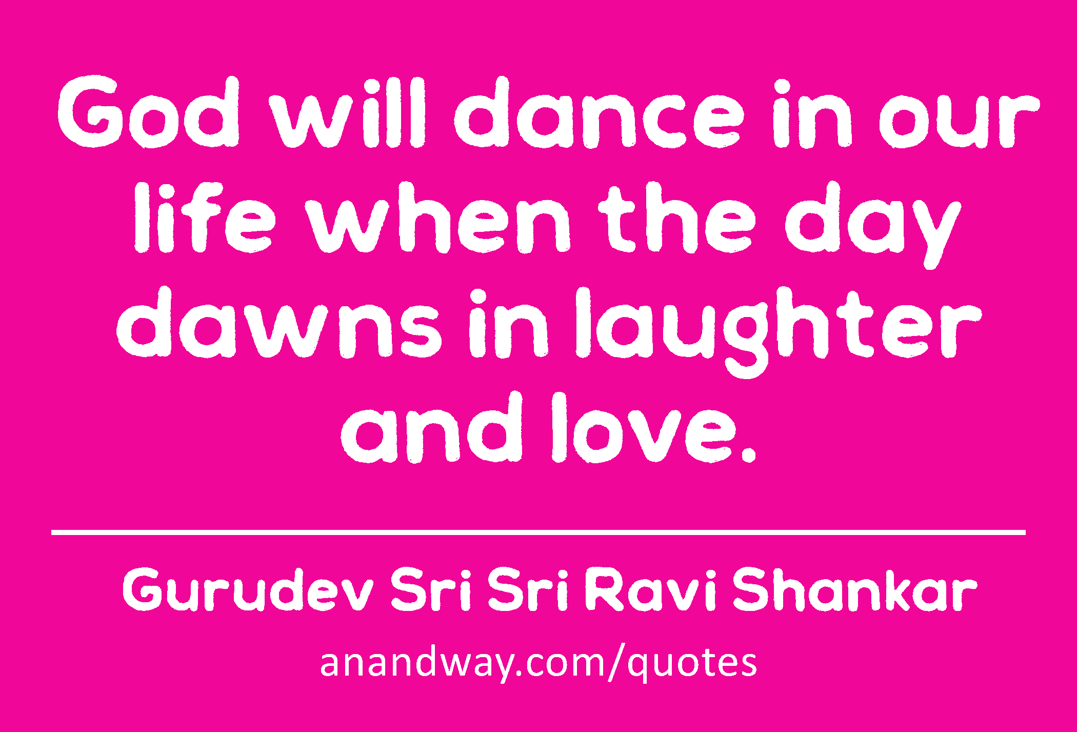 God will dance in our life when the day dawns in laughter and love. 
 -Gurudev Sri Sri Ravi Shankar