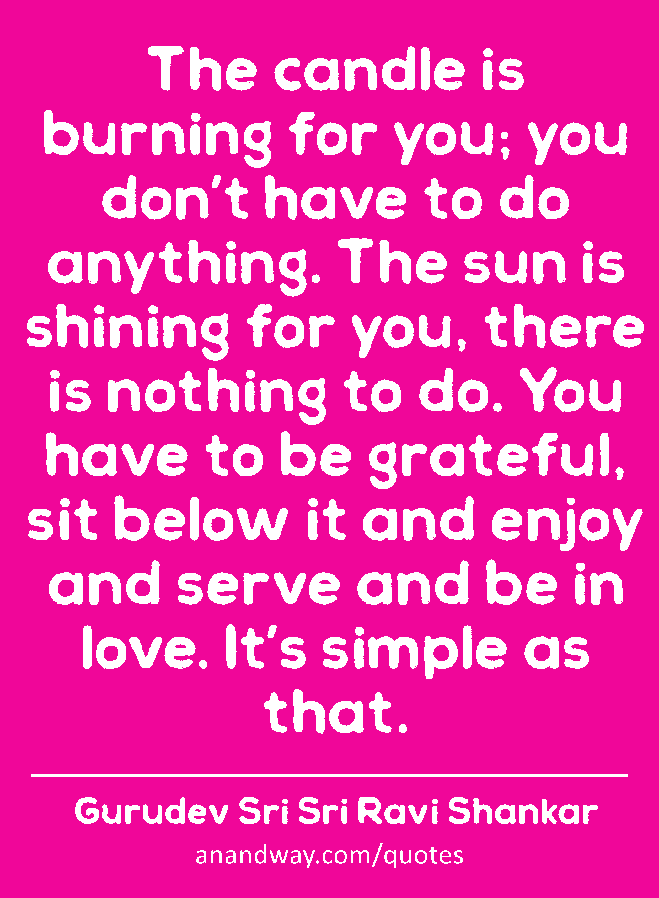 The candle is burning for you; you don’t have to do anything. The sun is shining for you, there is
 -Gurudev Sri Sri Ravi Shankar