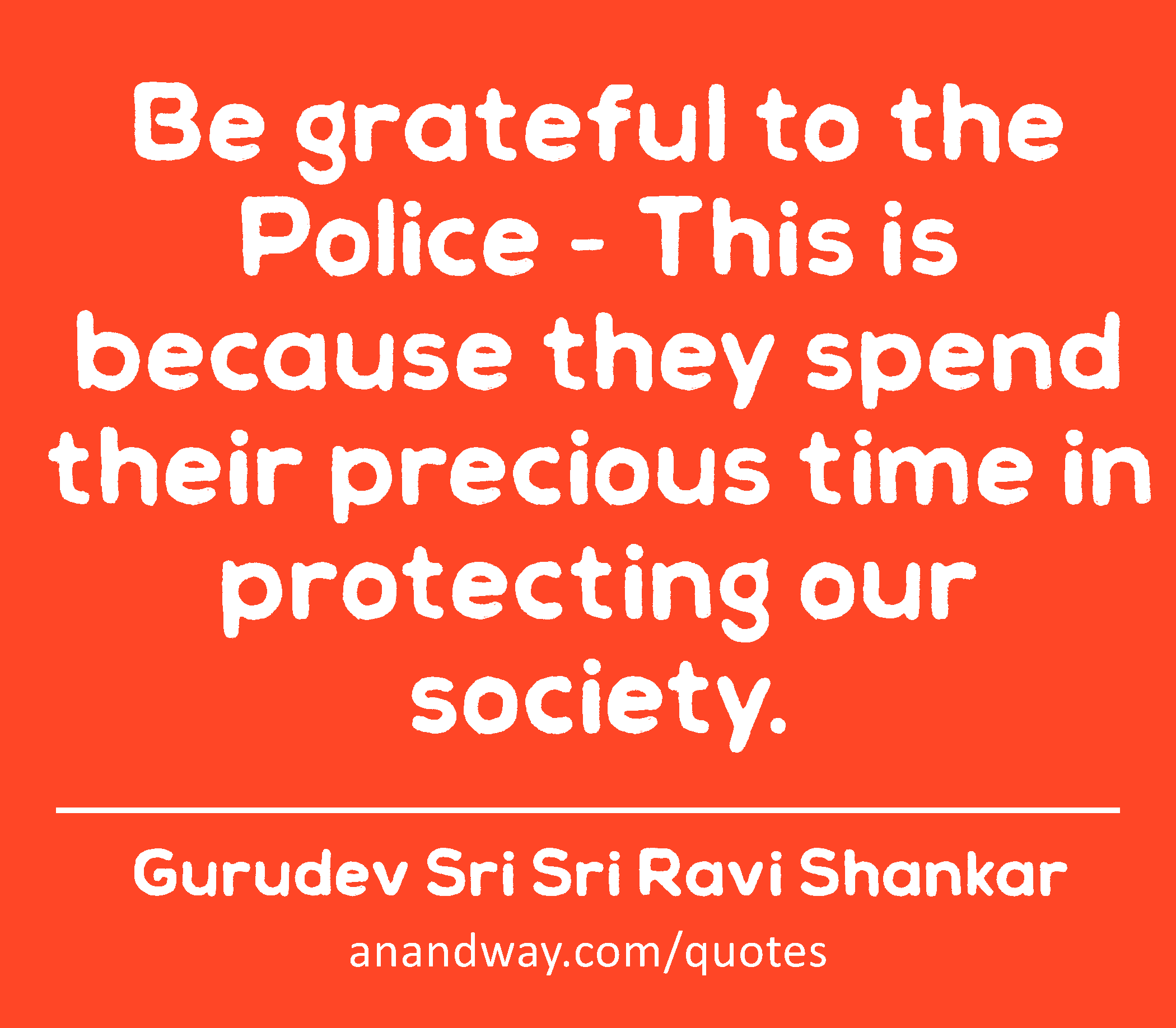 Be grateful to the Police - This is because they spend their precious time in protecting our
 -Gurudev Sri Sri Ravi Shankar