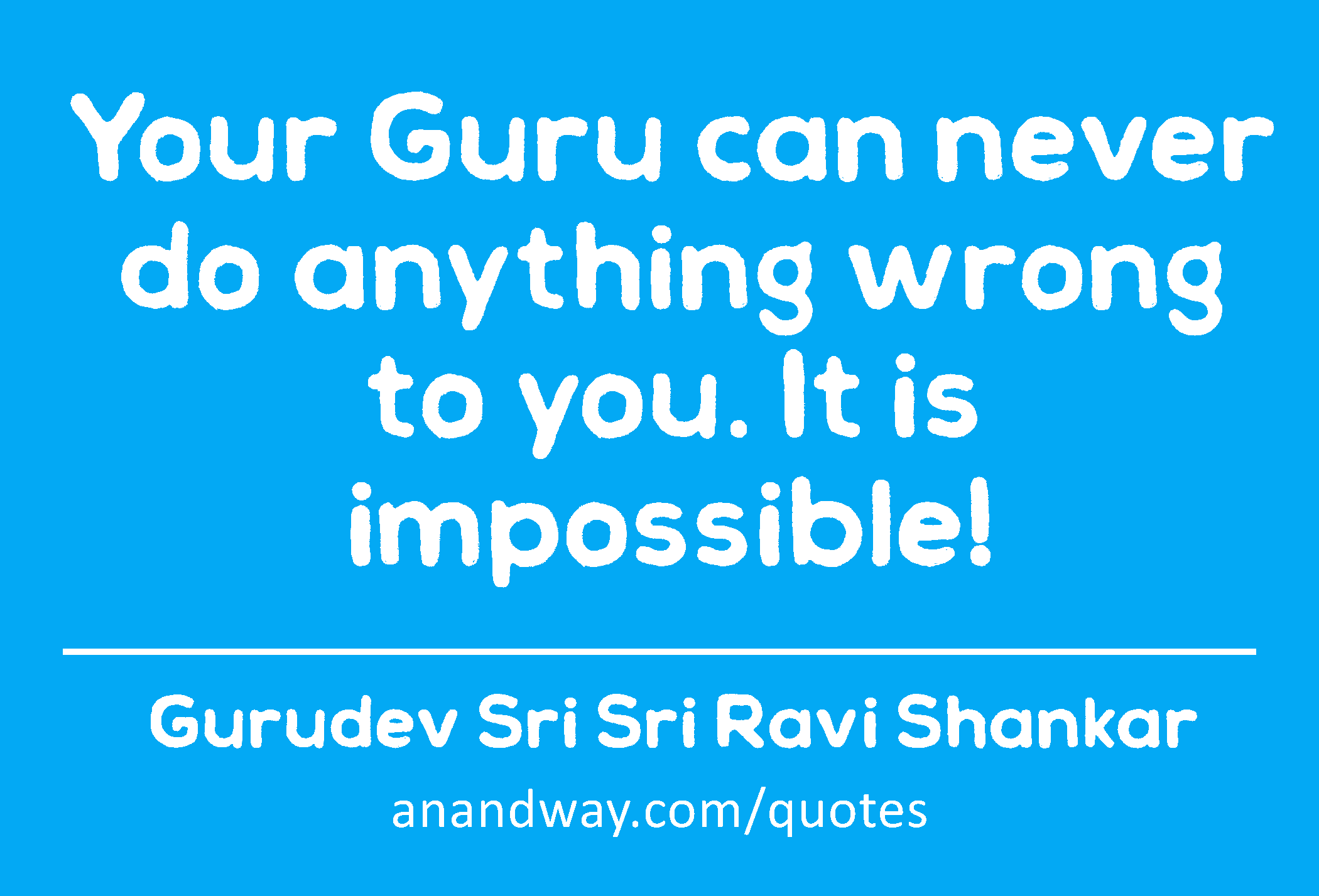 Your Guru can never do anything wrong to you. It is impossible! 
 -Gurudev Sri Sri Ravi Shankar