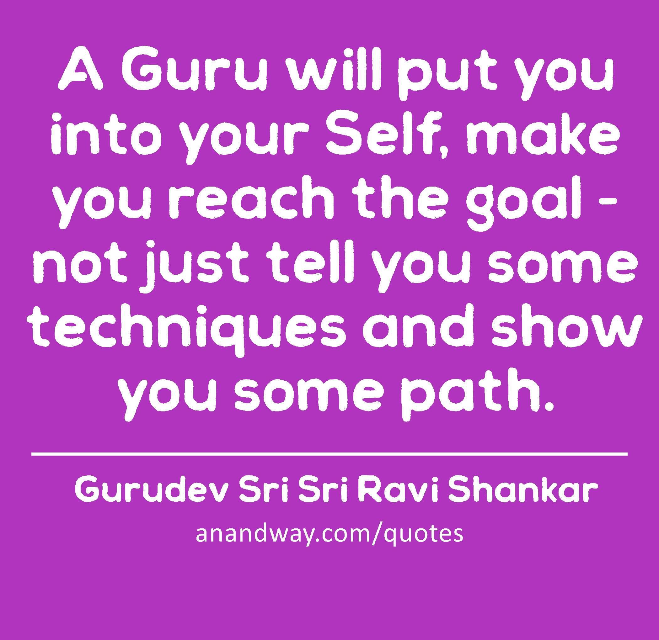 A Guru will put you into your Self, make you reach the goal - not just tell you some techniques and
 -Gurudev Sri Sri Ravi Shankar