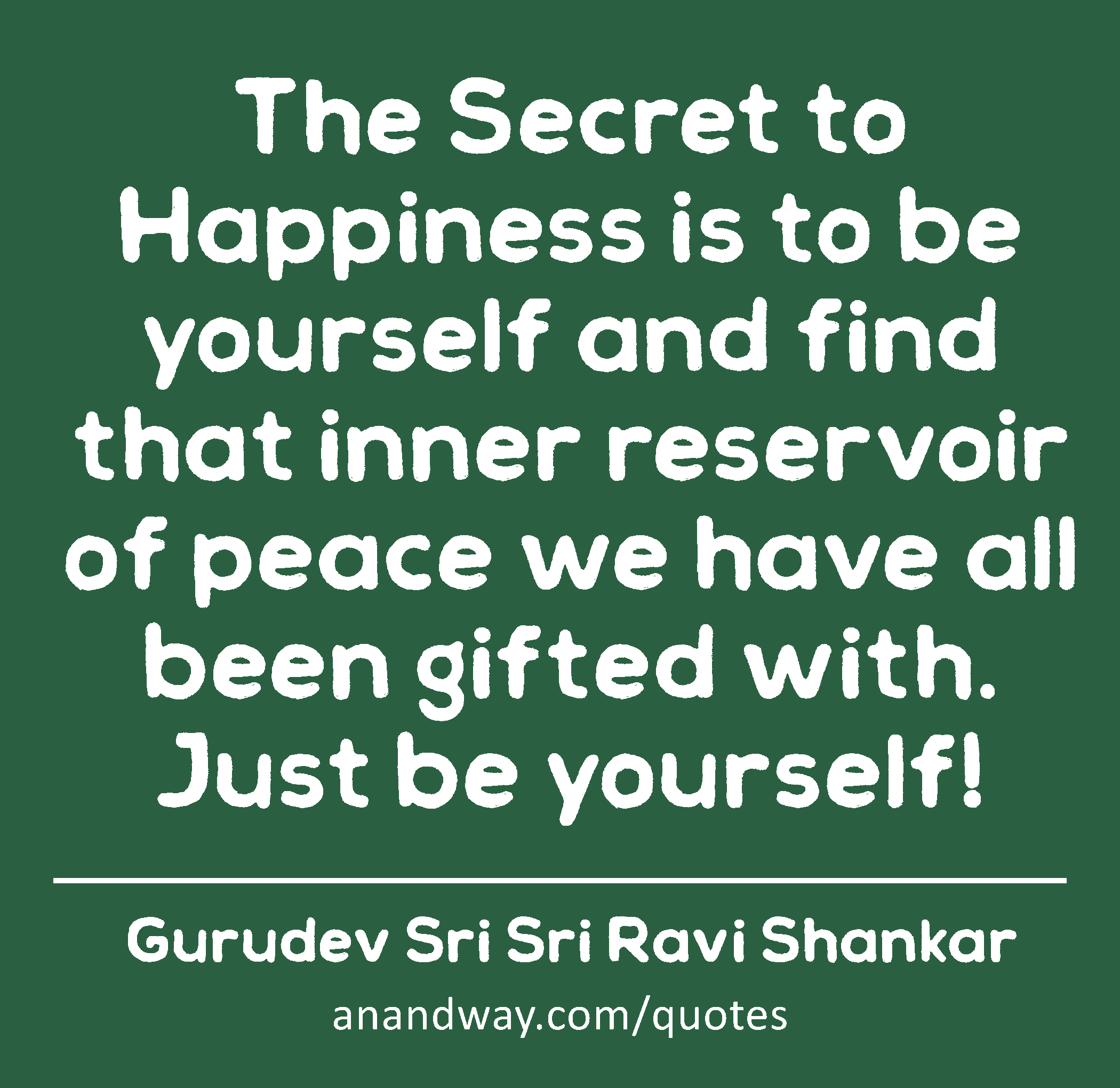 The Secret to Happiness is to be yourself and find that inner reservoir of peace we have all been
 -Gurudev Sri Sri Ravi Shankar