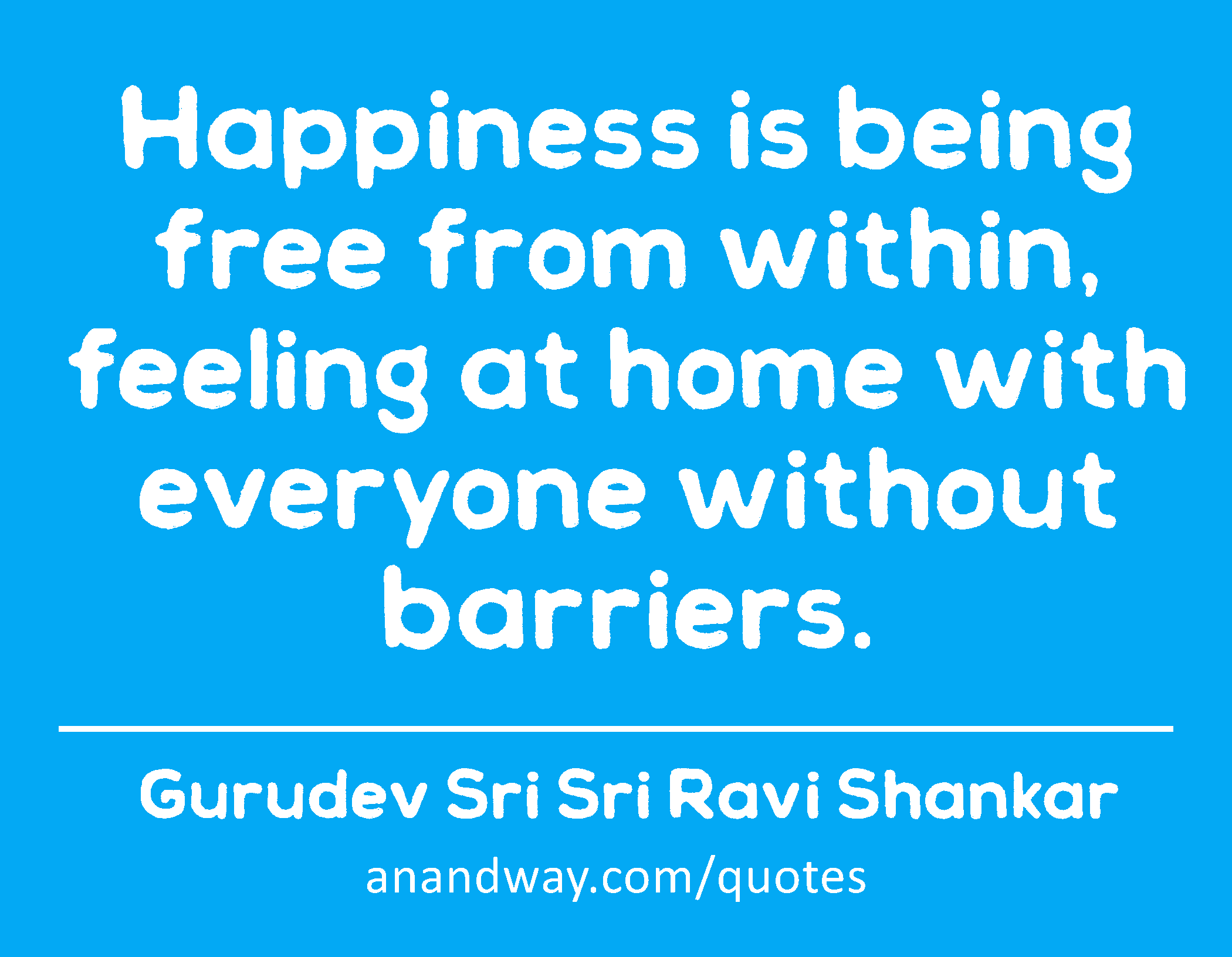 Happiness is being free from within, feeling at home with everyone without barriers. 
 -Gurudev Sri Sri Ravi Shankar