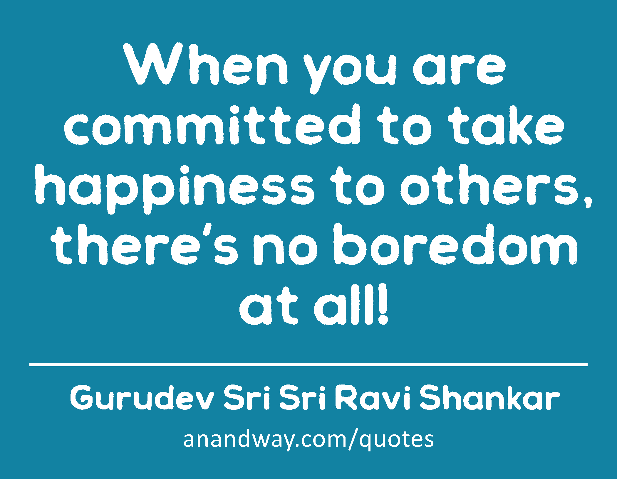 When you are committed to take happiness to others, there's no boredom at all! 
 -Gurudev Sri Sri Ravi Shankar